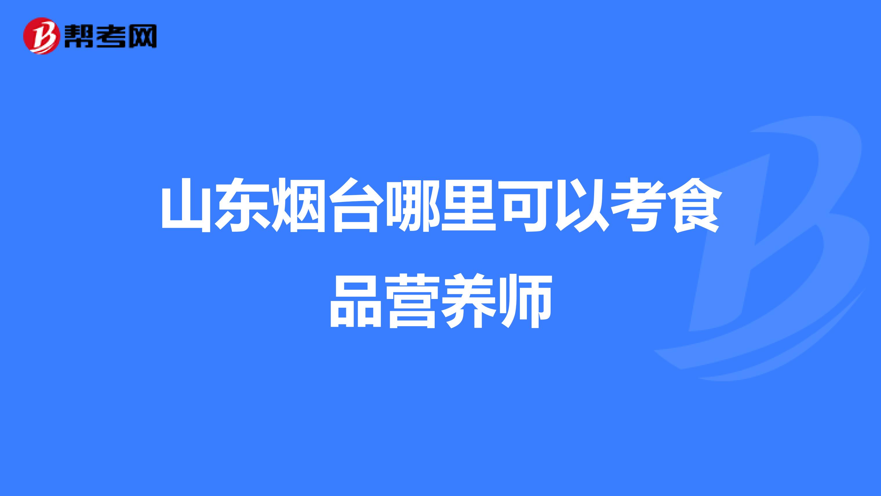山東煙臺哪里可以考食品營養(yǎng)師