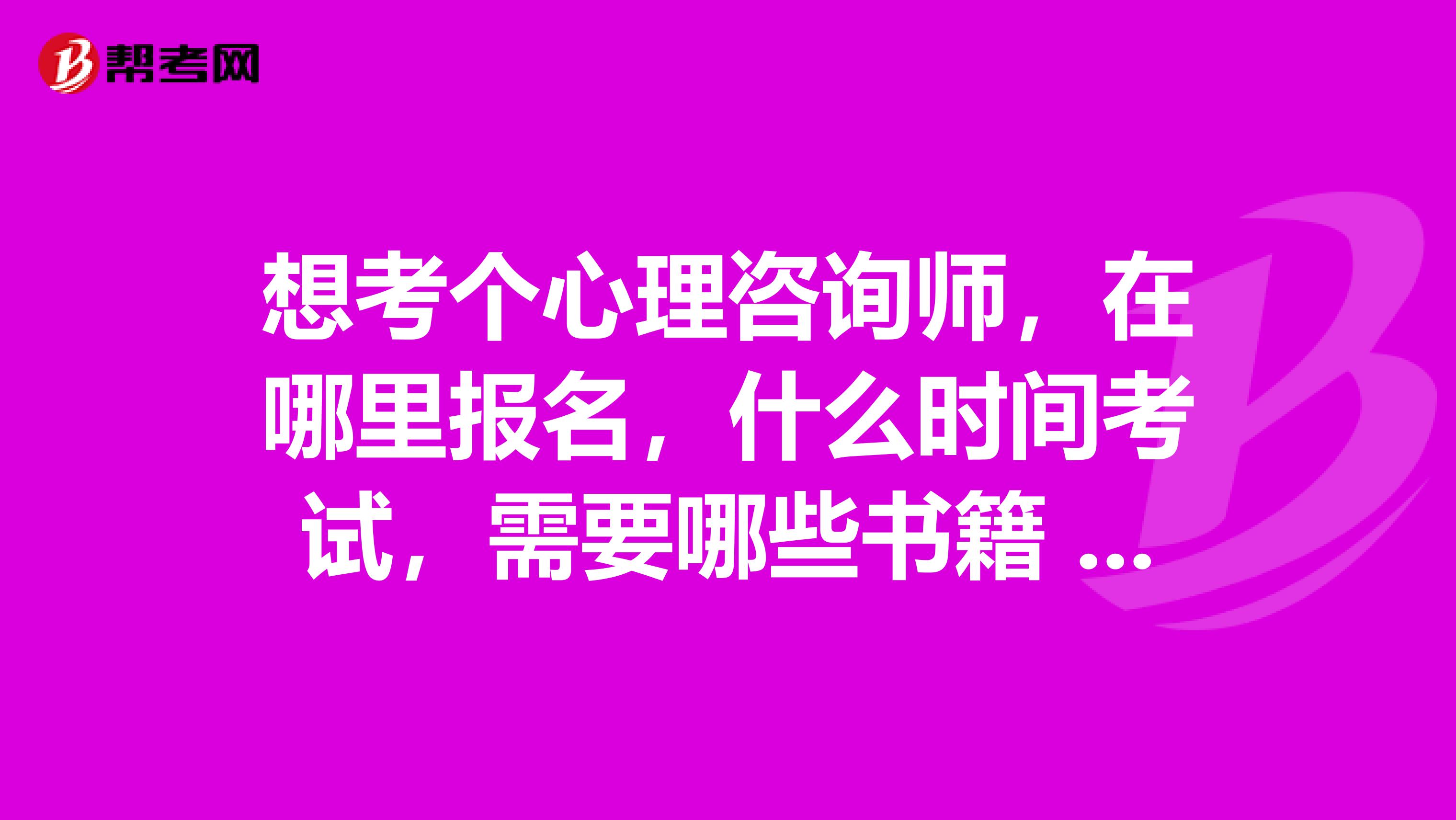 想考个心理咨询师,在哪里报名,什么时间考试,需要哪些书籍 谢谢