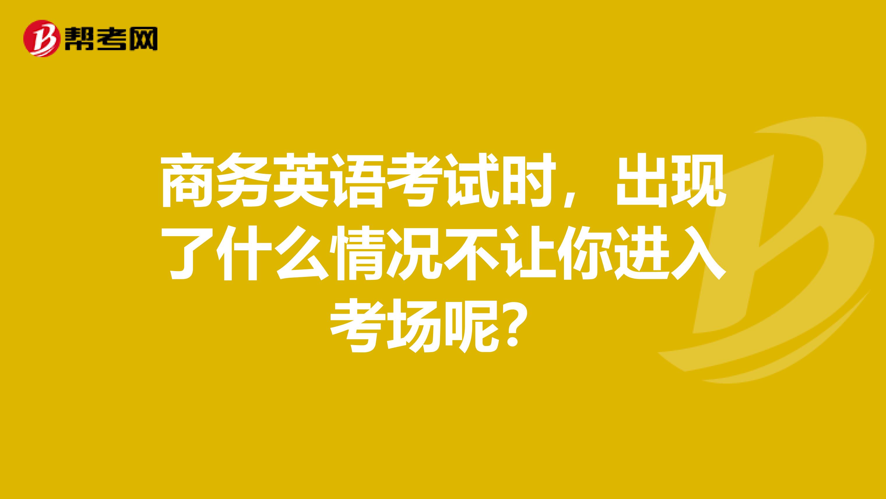 商务英语考试时,出现了什么情况不让你进入考场呢?