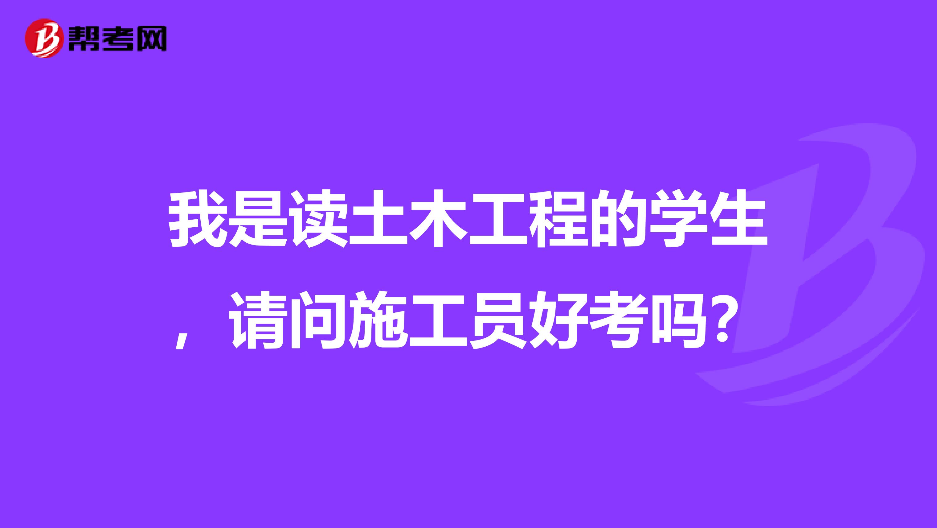 我是读土木工程的学生,请问施工员好考吗?