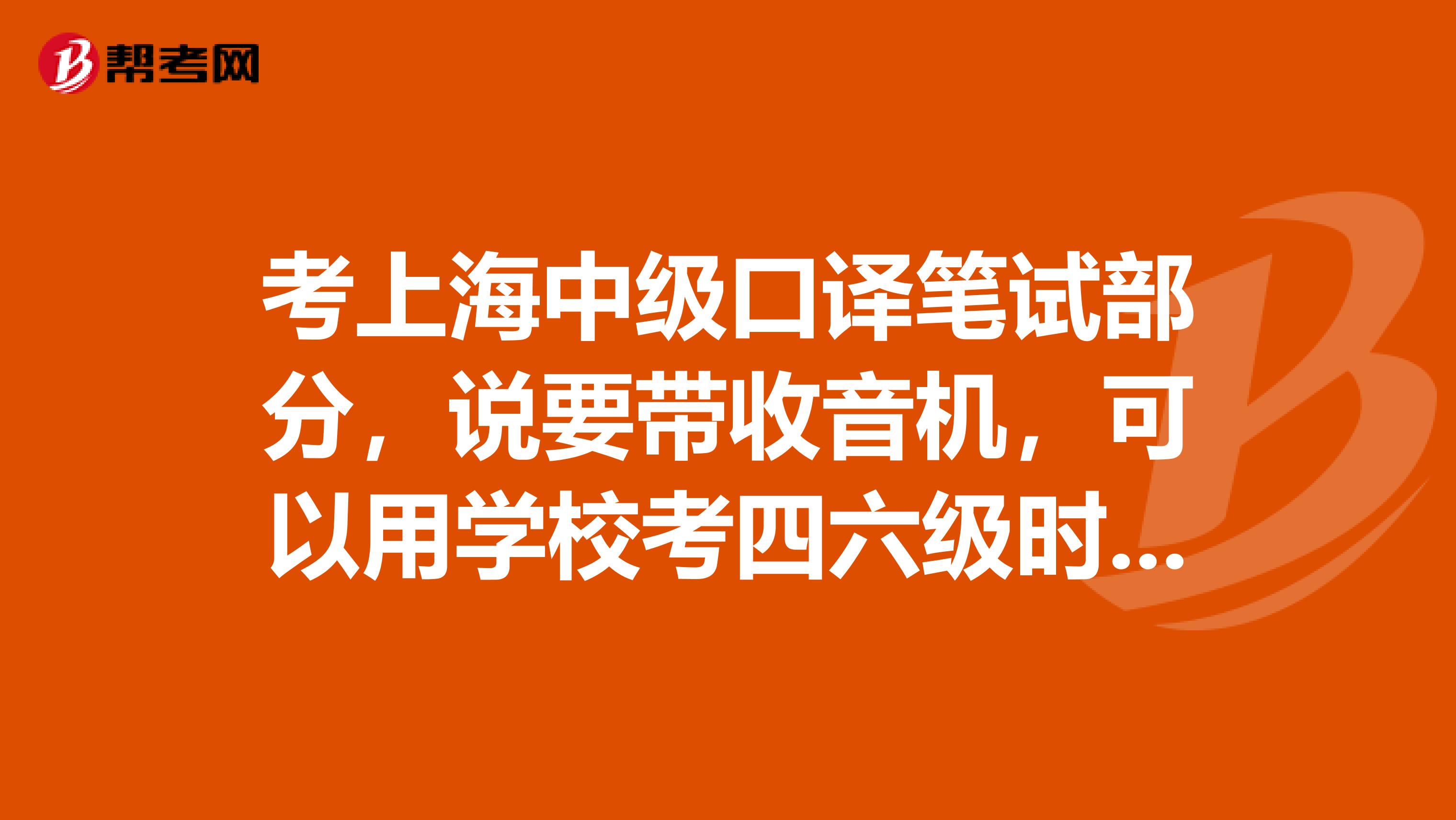 考上海中级口译笔试部分，说要带收音机，可以用学校考四六级时候用的耳机吗？本人准备在上海报考。
