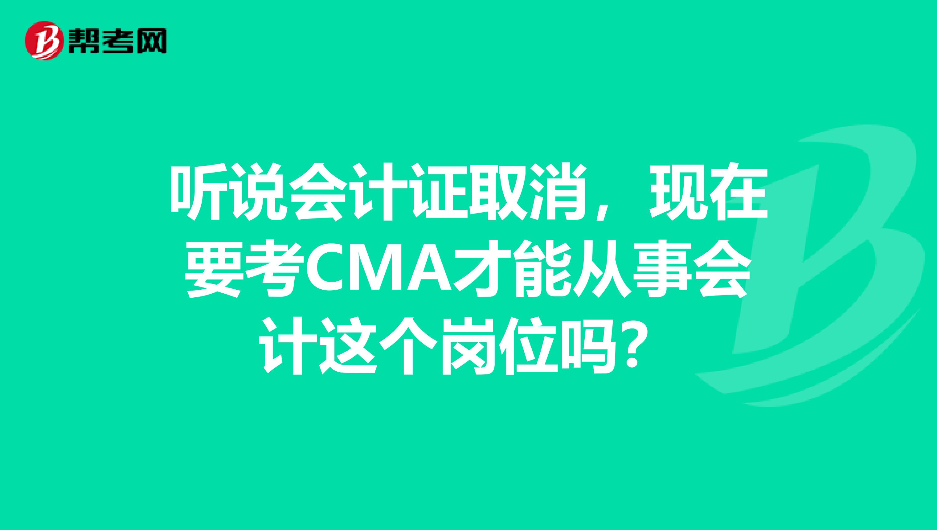 听说会计证取消，现在要考CMA才能从事会计这个岗位吗？