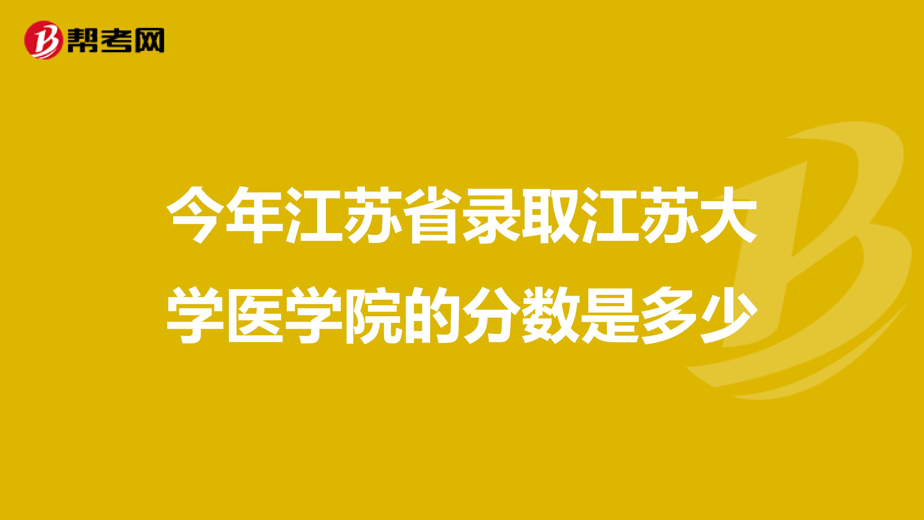 今年江苏省录取江苏大学医学院的分数是多少
