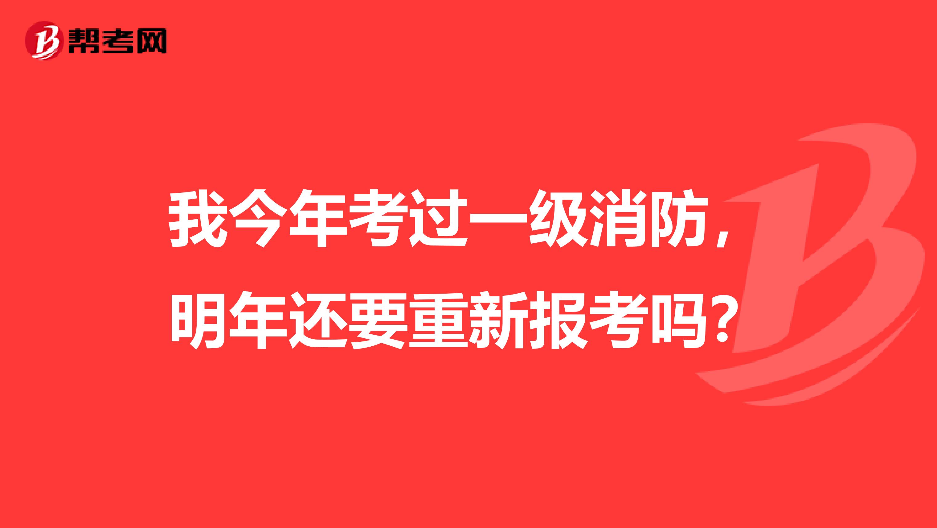 我今年考过一级消防,明年还要重新报考吗?