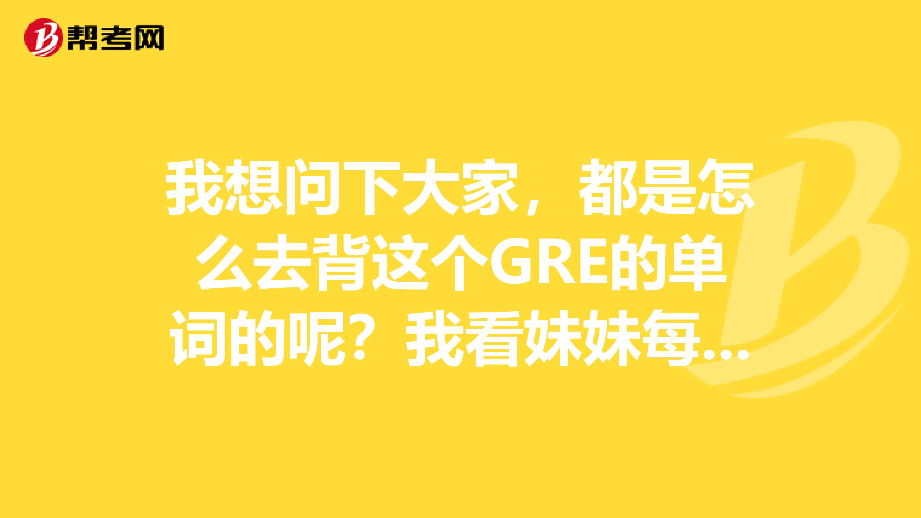 我想问下大家，都是怎么去背这个GRE的单词的呢？我看妹妹每天背这个单词很难受呀，有没有什么方法呀