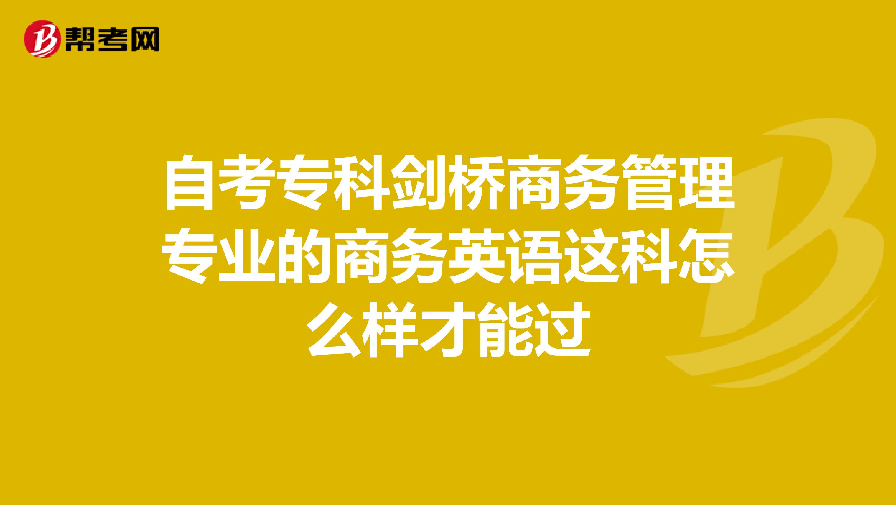 自考专科剑桥商务管理专业的商务英语这科怎么样才能过