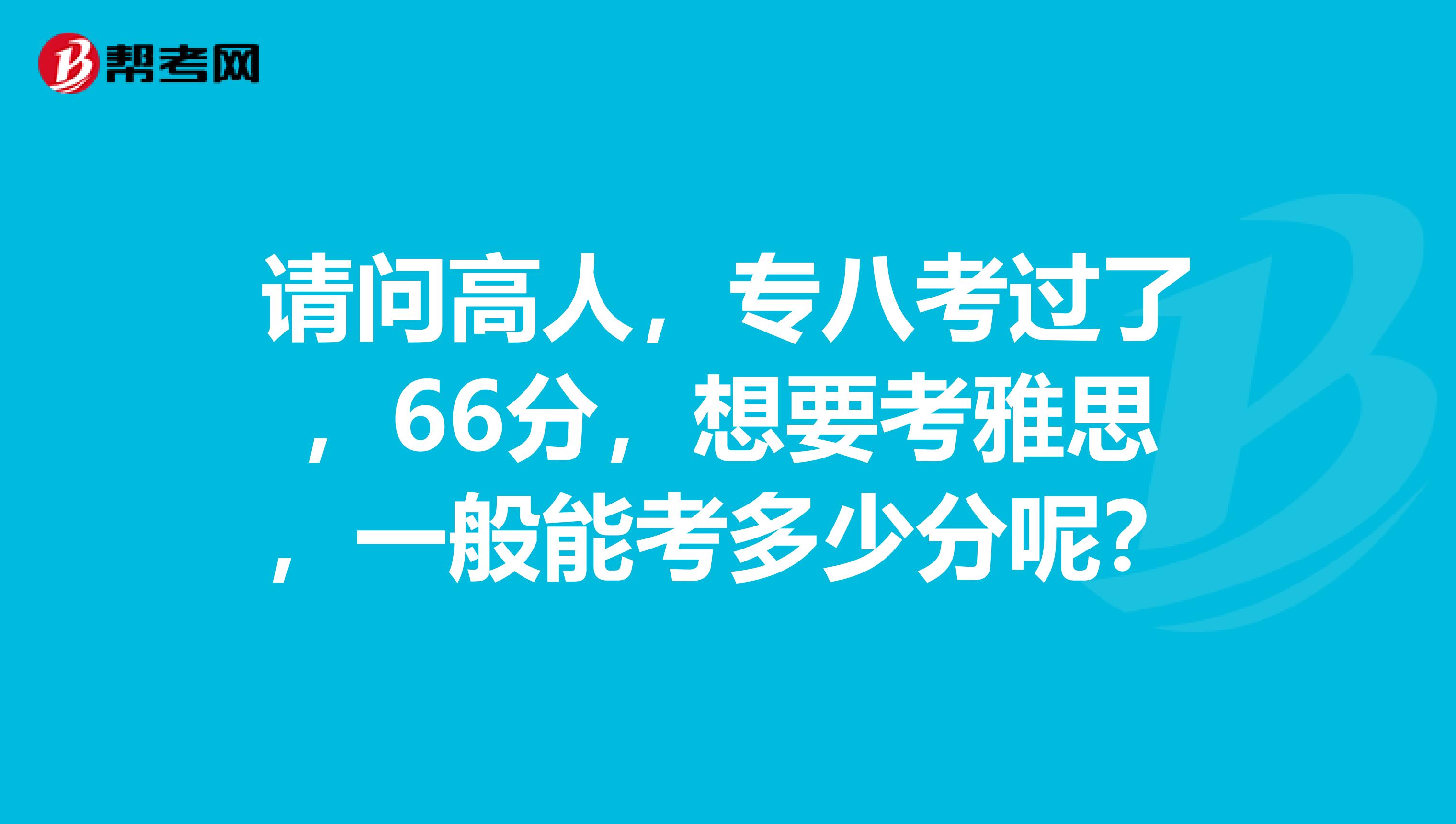 请问高人,专八考过了,66分,想要考雅思,一般能考多少分呢?