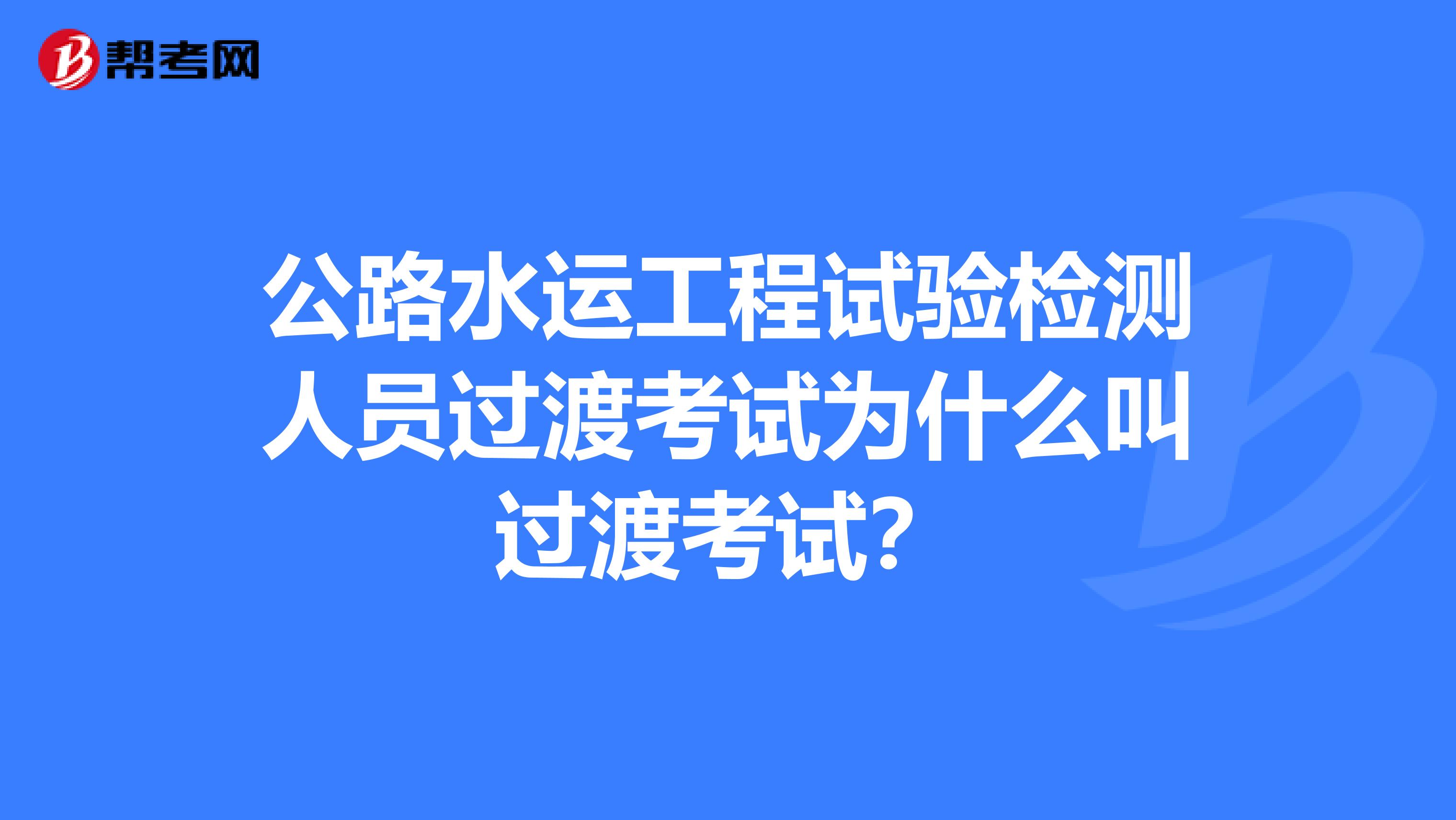 公路水运工程试验检测人员过渡考试为什么叫过渡考试?