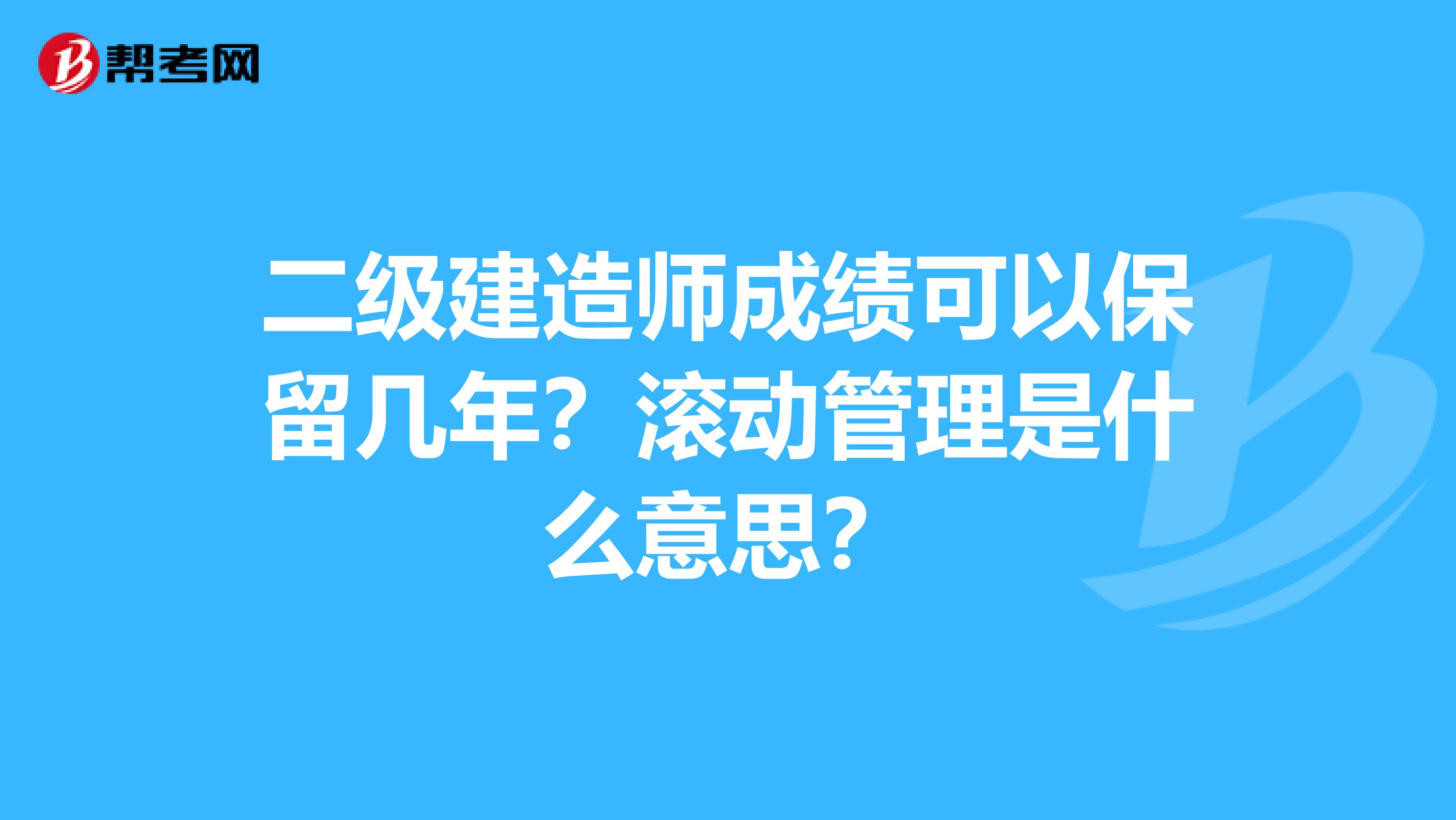 二级建造师成绩可以保留几年？滚动管理是什么意思？