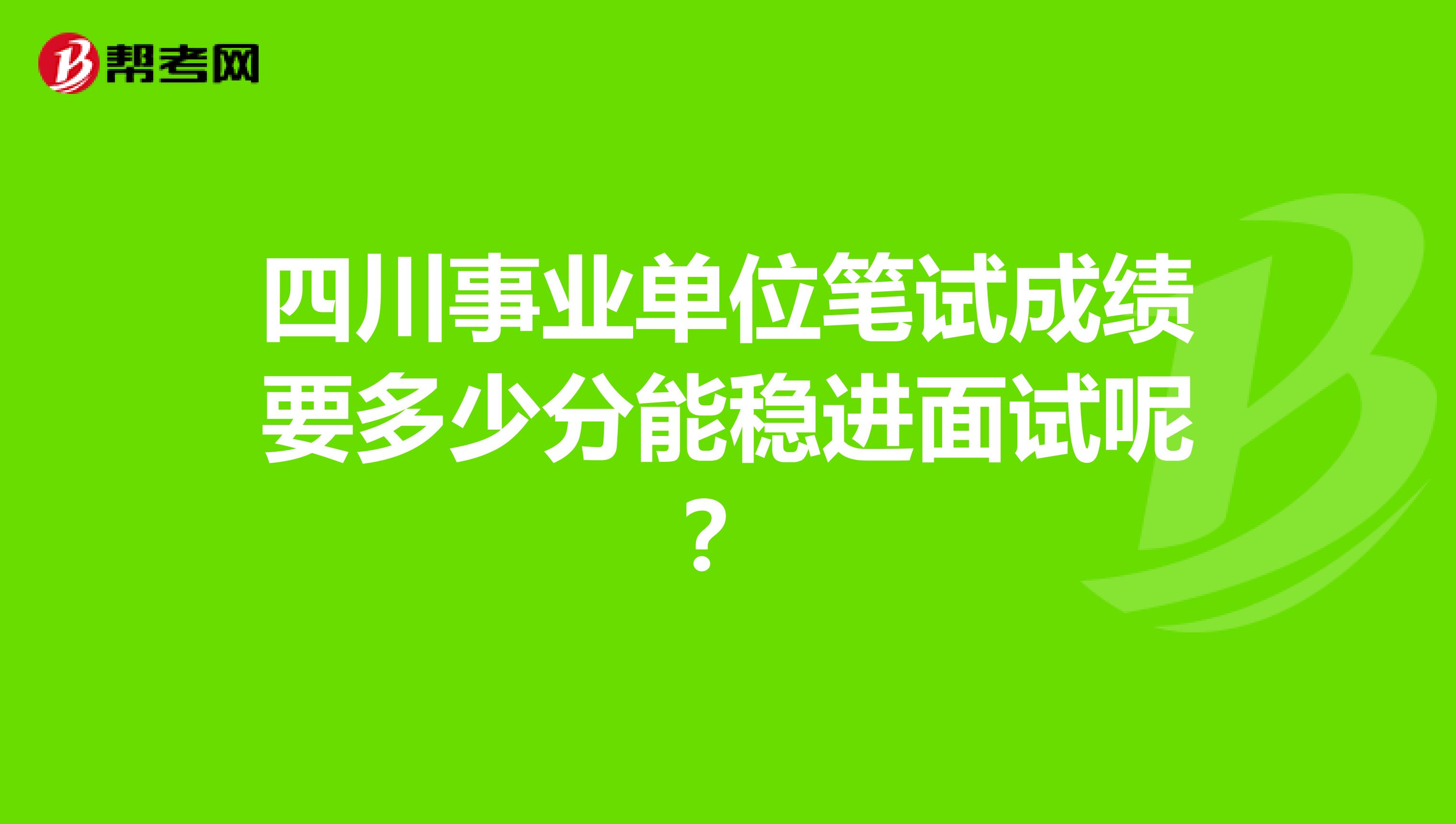 四川事业单位笔试成绩要多少分能稳进面试呢?