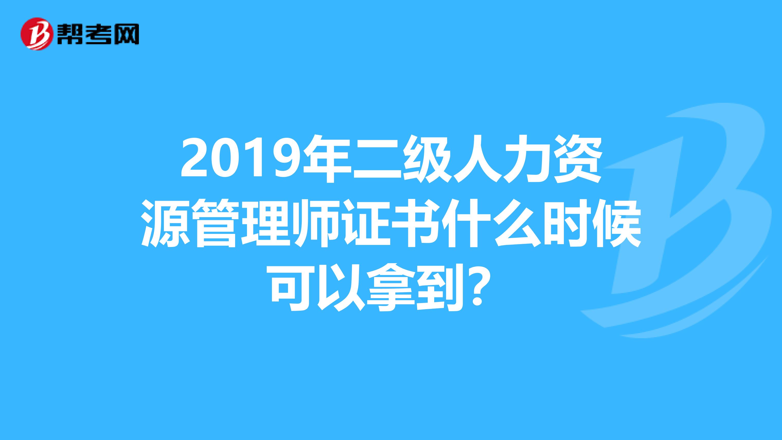2019年二级人力资源管理师证书什么时候可以拿到？
