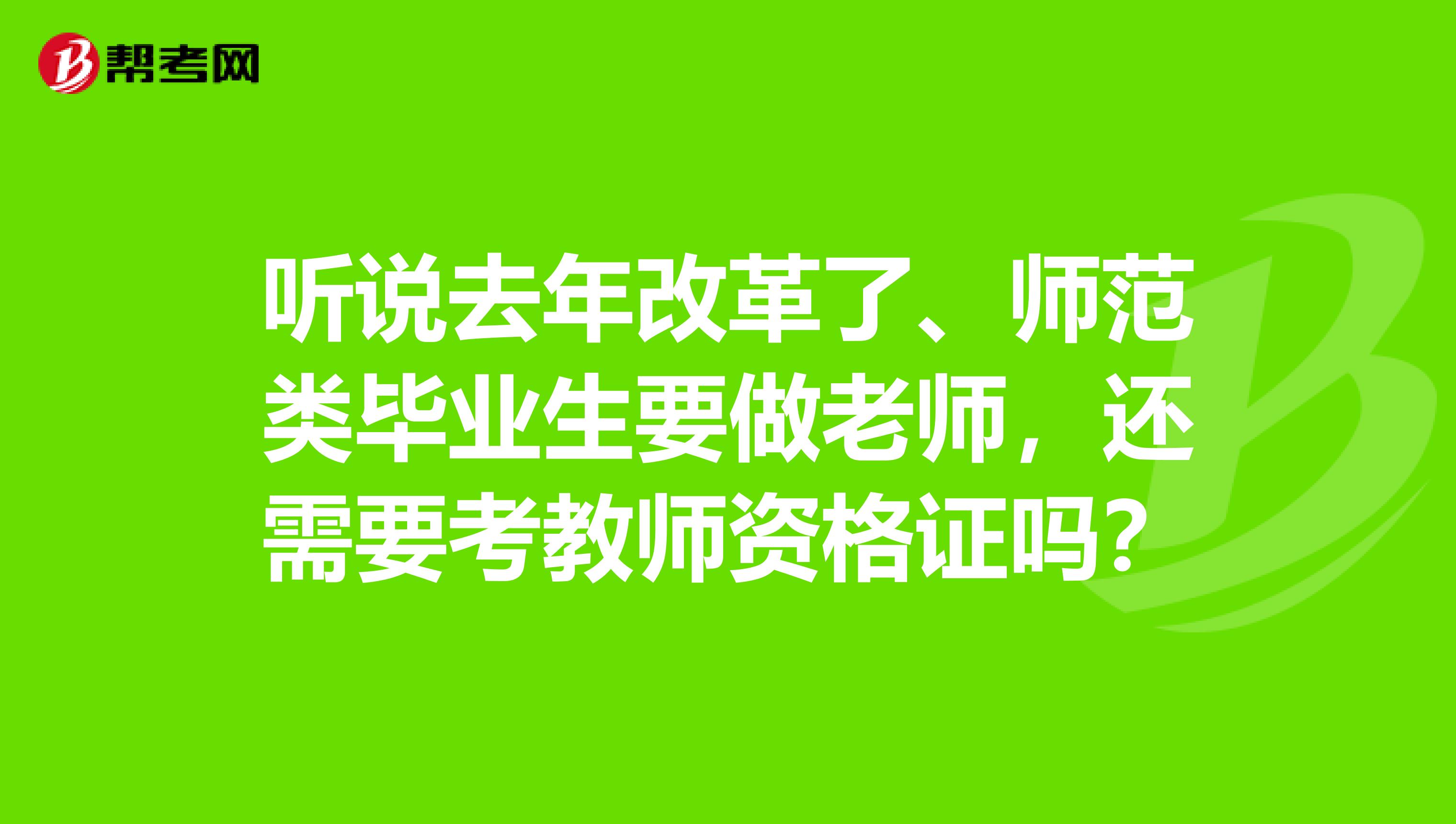 听说去年改革了、师范类毕业生要做老师,还需要考教师资格证吗?