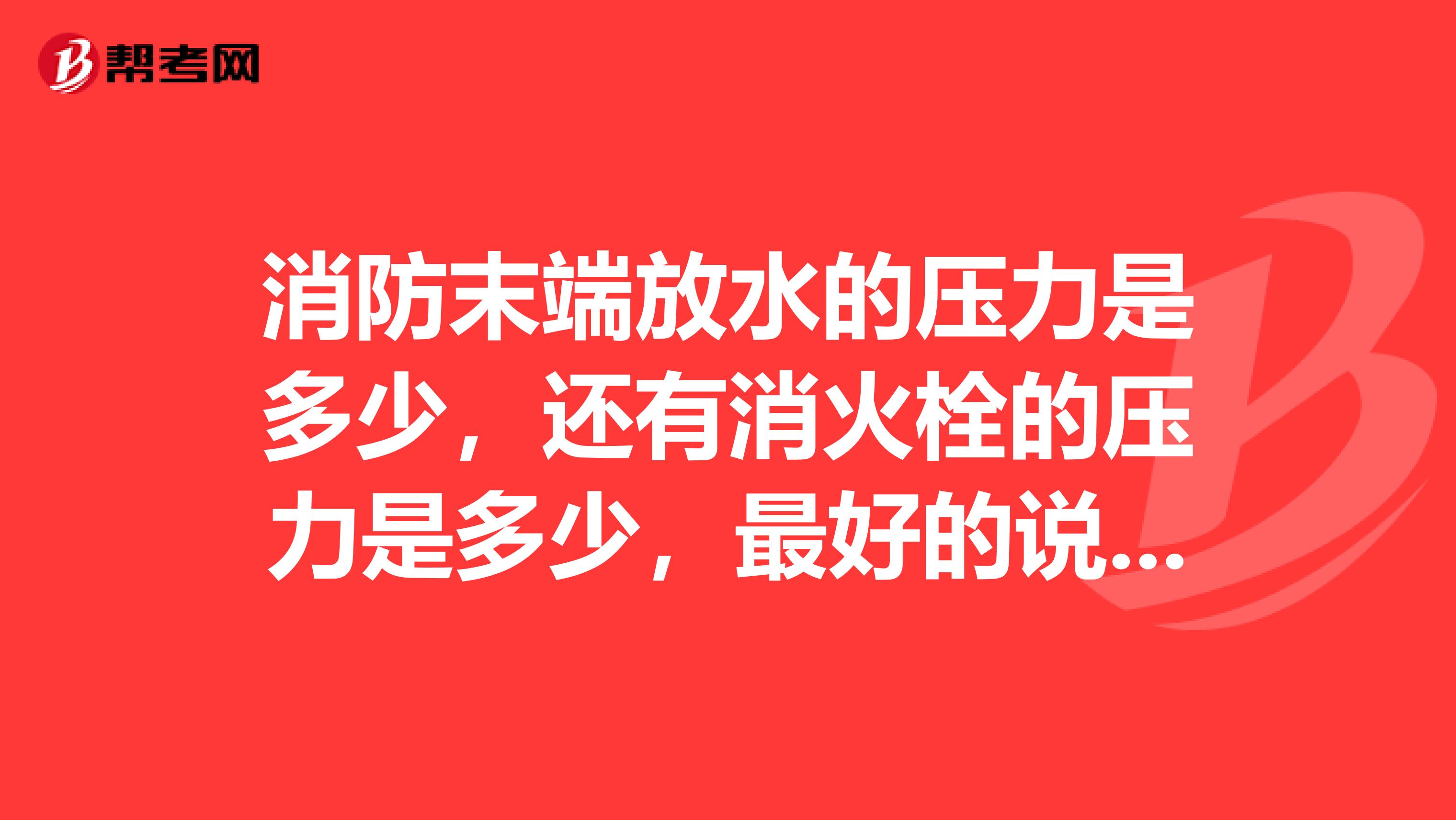 消防末端放水的压力是多少,还有消火栓的压力是多少,最好的说公今