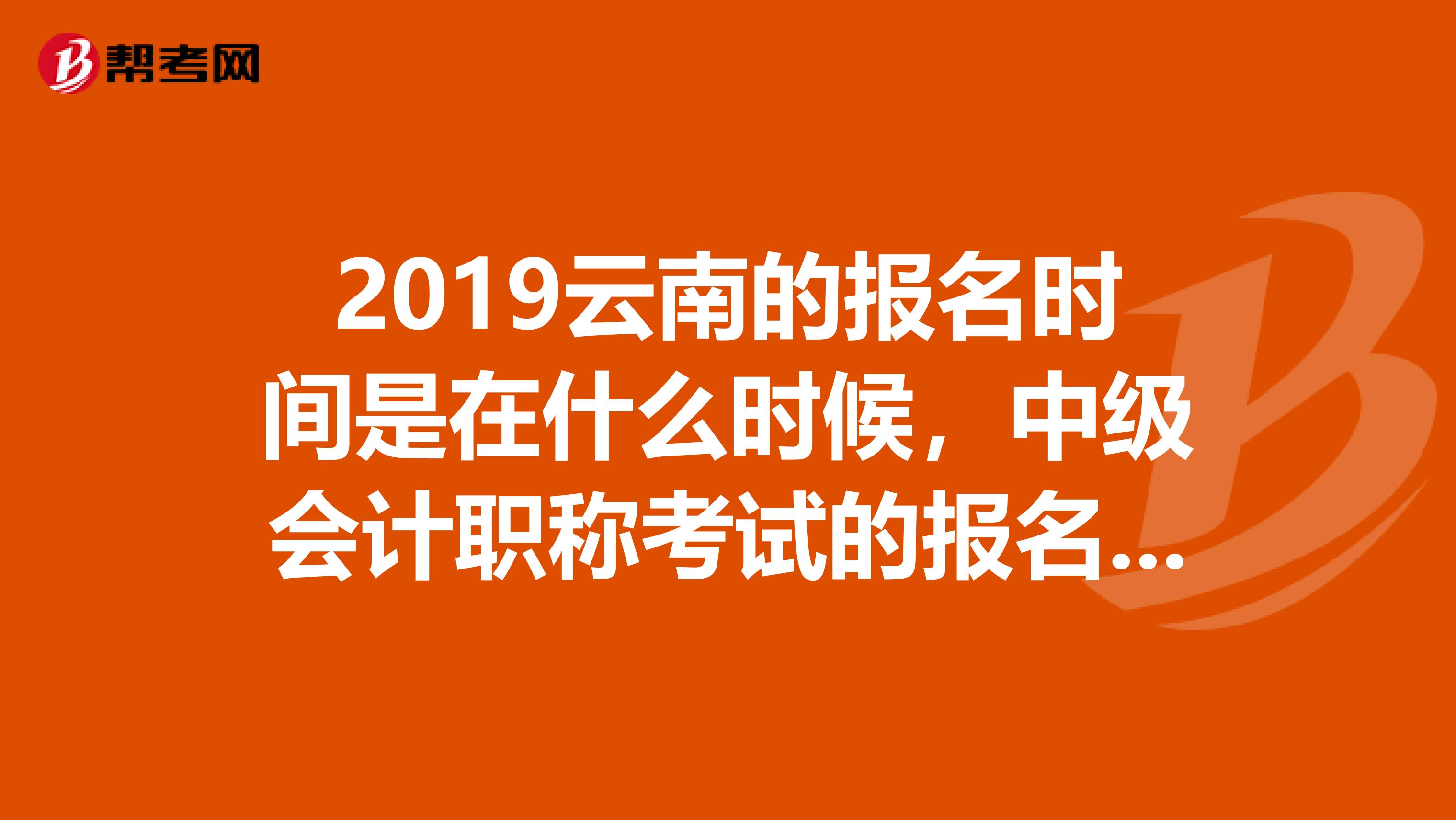 2019云南的报名时间是在什么时候，中级会计职称考试的报名时间，请告知，谢谢！