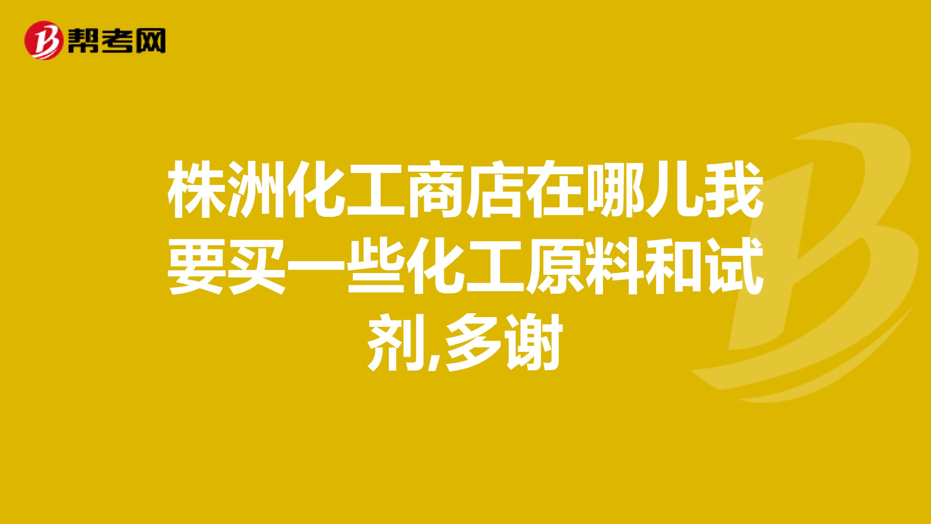 株洲化工商店在哪儿我要买一些化工原料和试剂,多谢