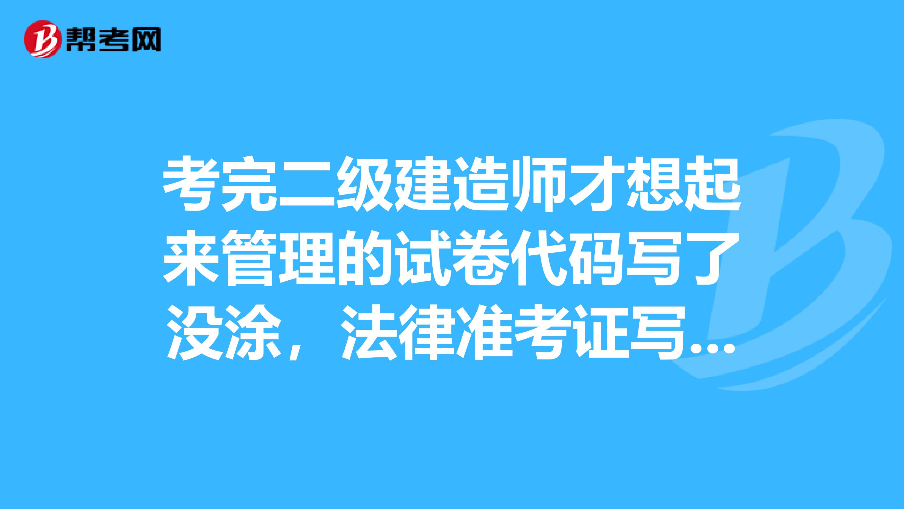 考完二级建造师才想起来管理的试卷代码写了没涂，法律准考证写成了管理的，请问有补救方法吗？我是齐齐哈尔的