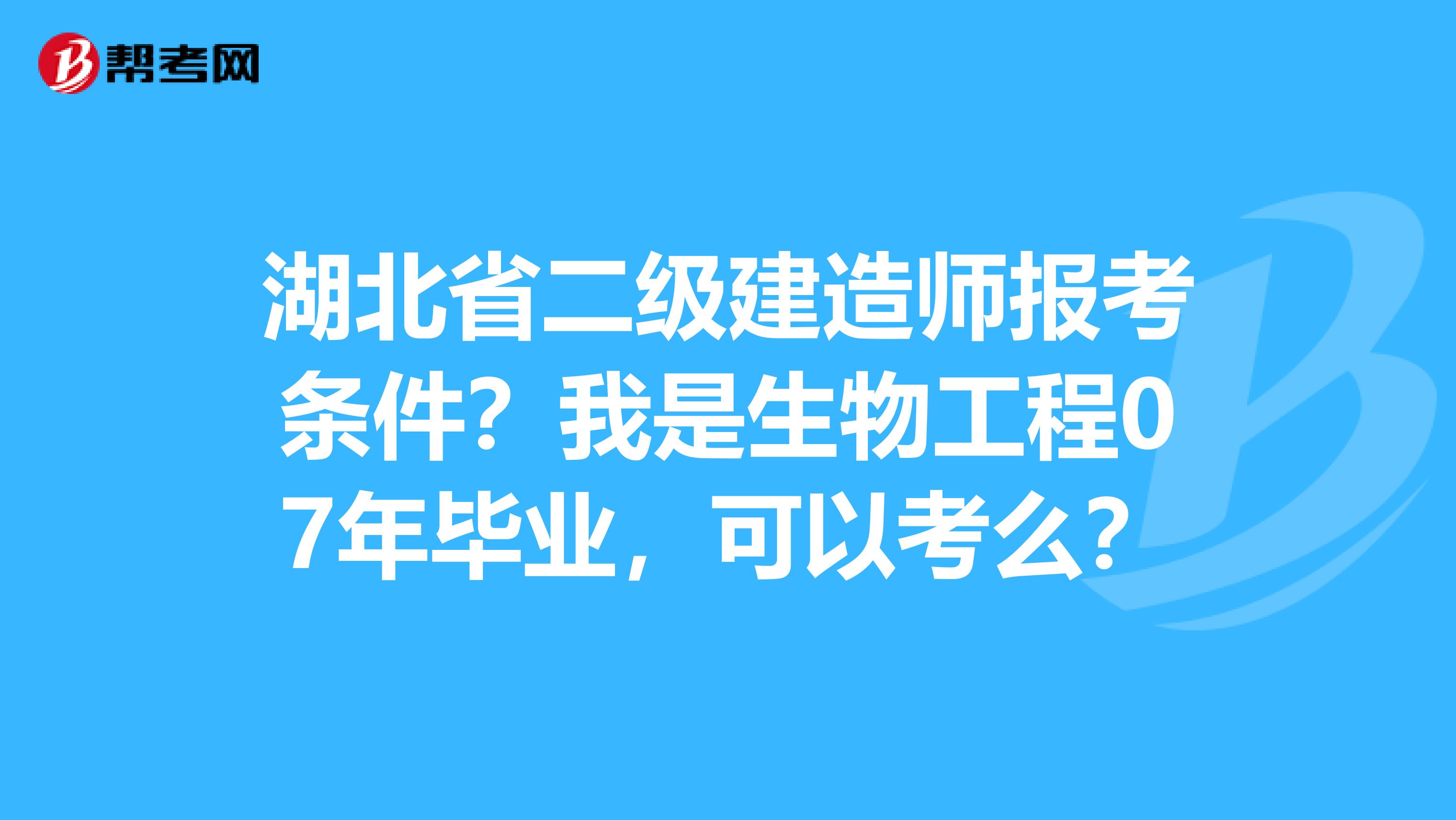 湖北省二级建造师报考条件？我是生物工程07年毕业，可以考么？