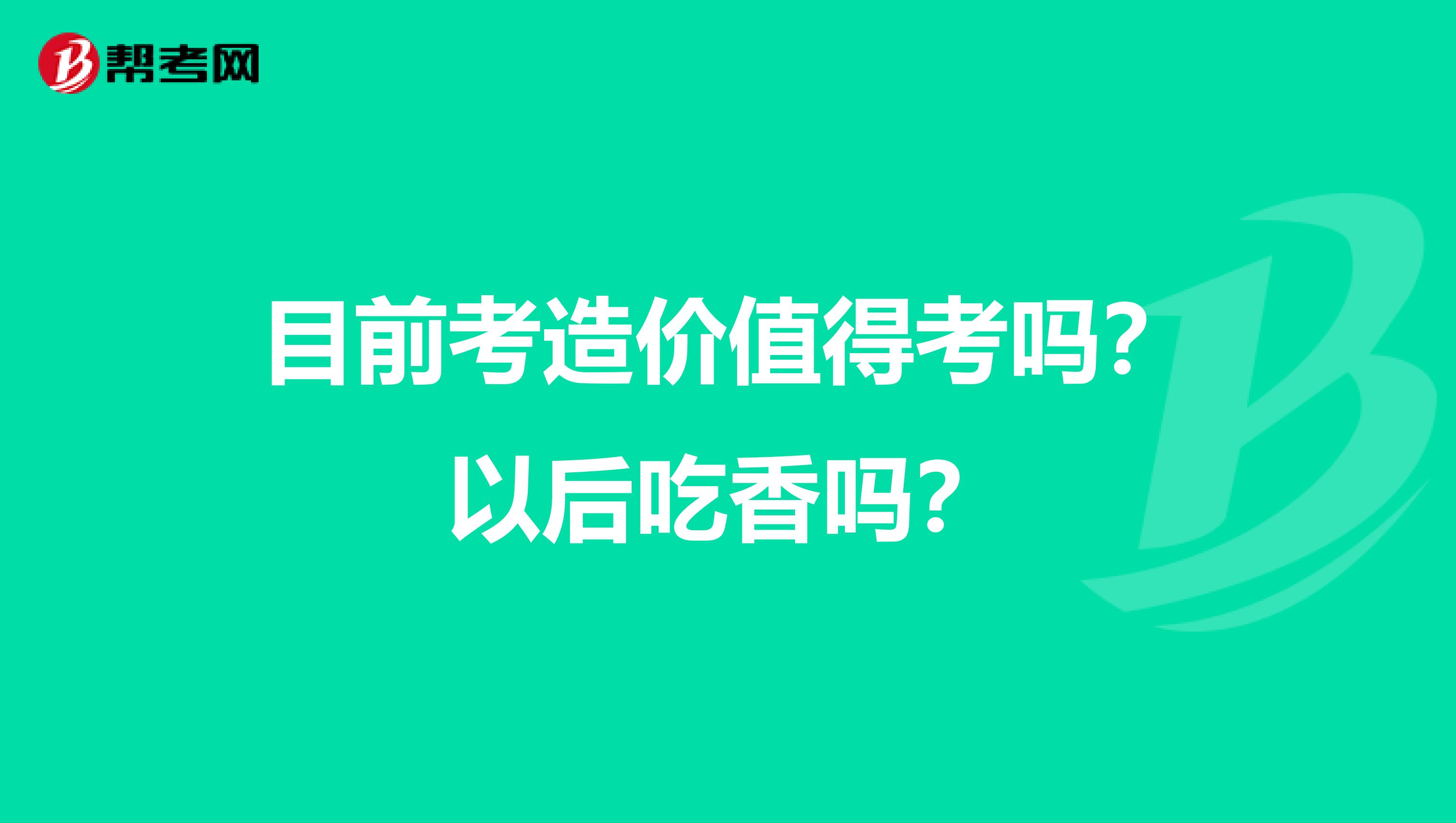 目前考造价值得考吗?以后吃香吗?