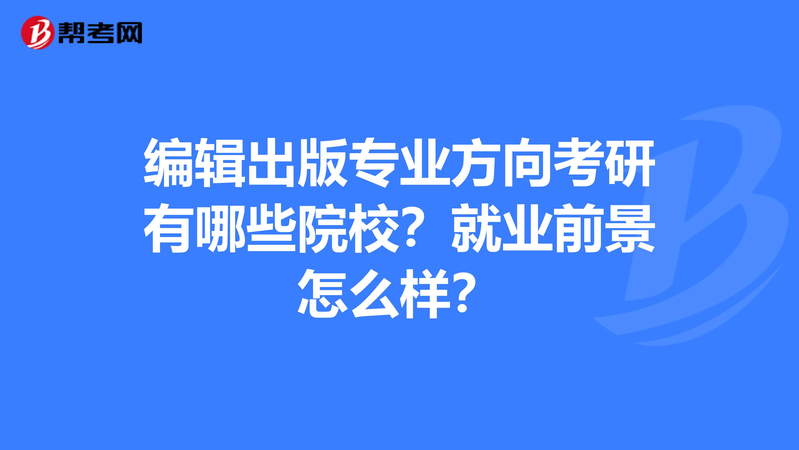 编辑出版专业方向考研有哪些院校?就业前景怎么样?