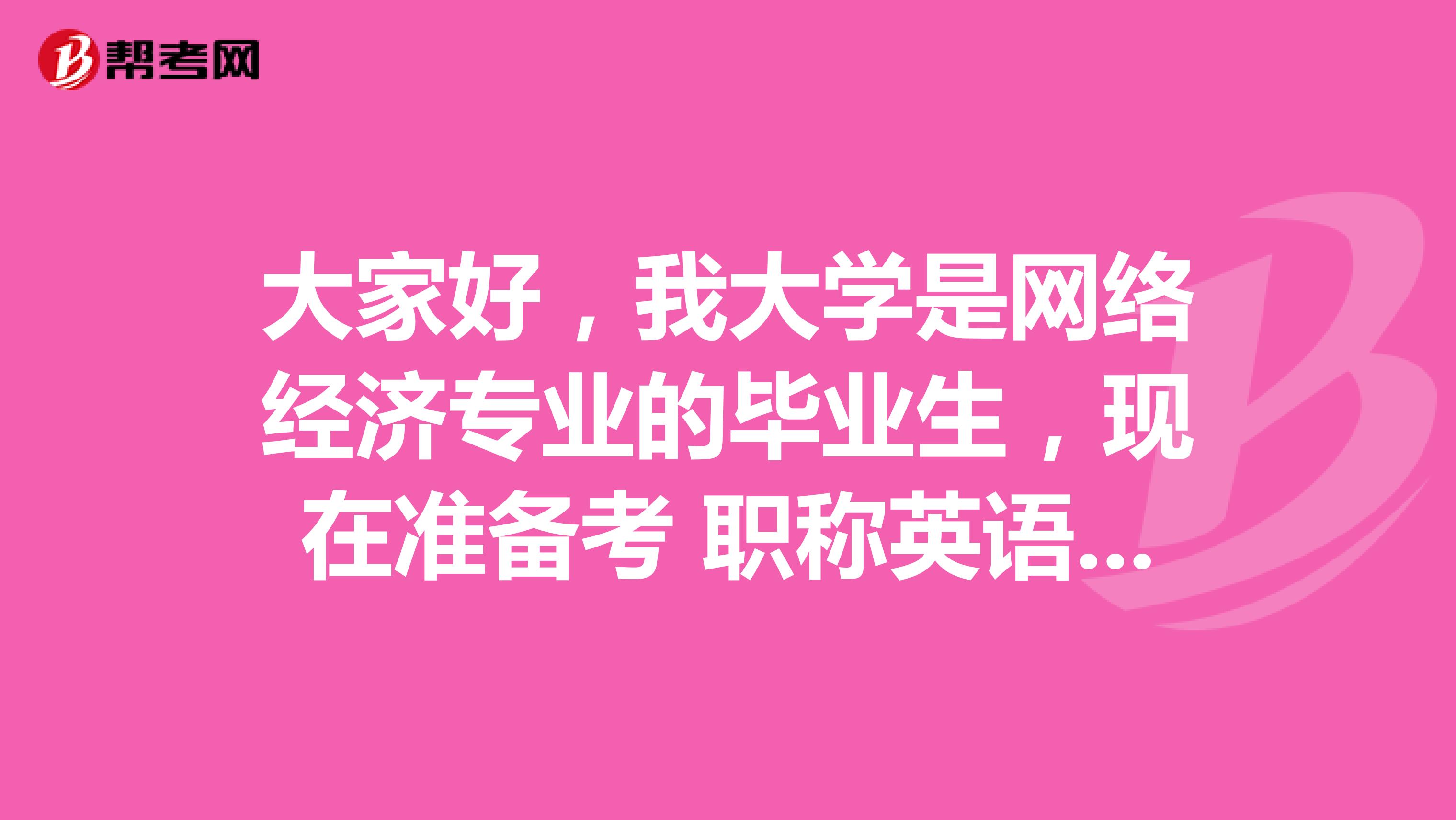大家好，我大学是网络经济专业的毕业生，现在准备考 职称英语考试，大家可以告诉我一下报考条件吗？