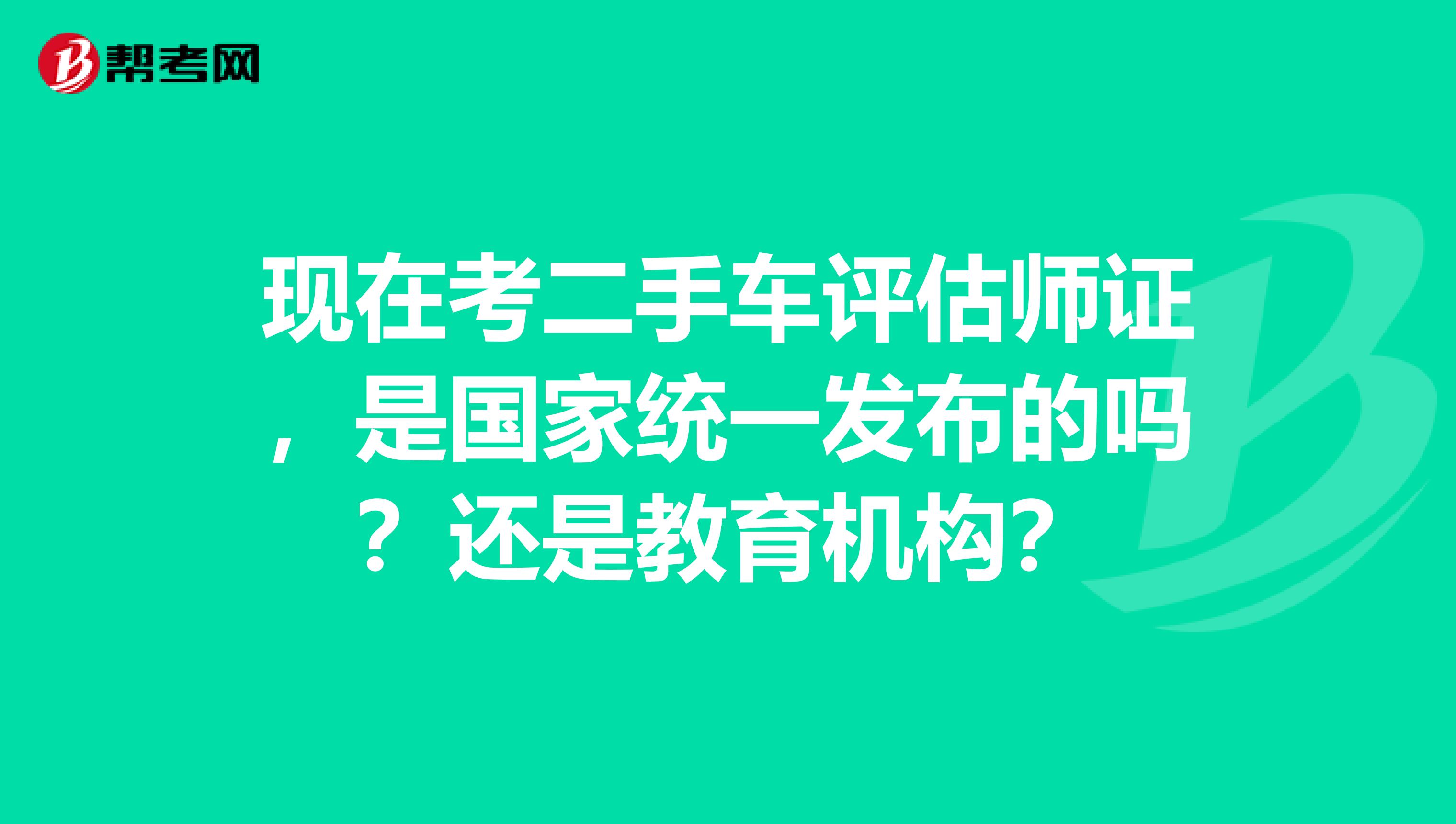 现在考二手车评估师证，是国家统一发布的吗？还是教育机构？