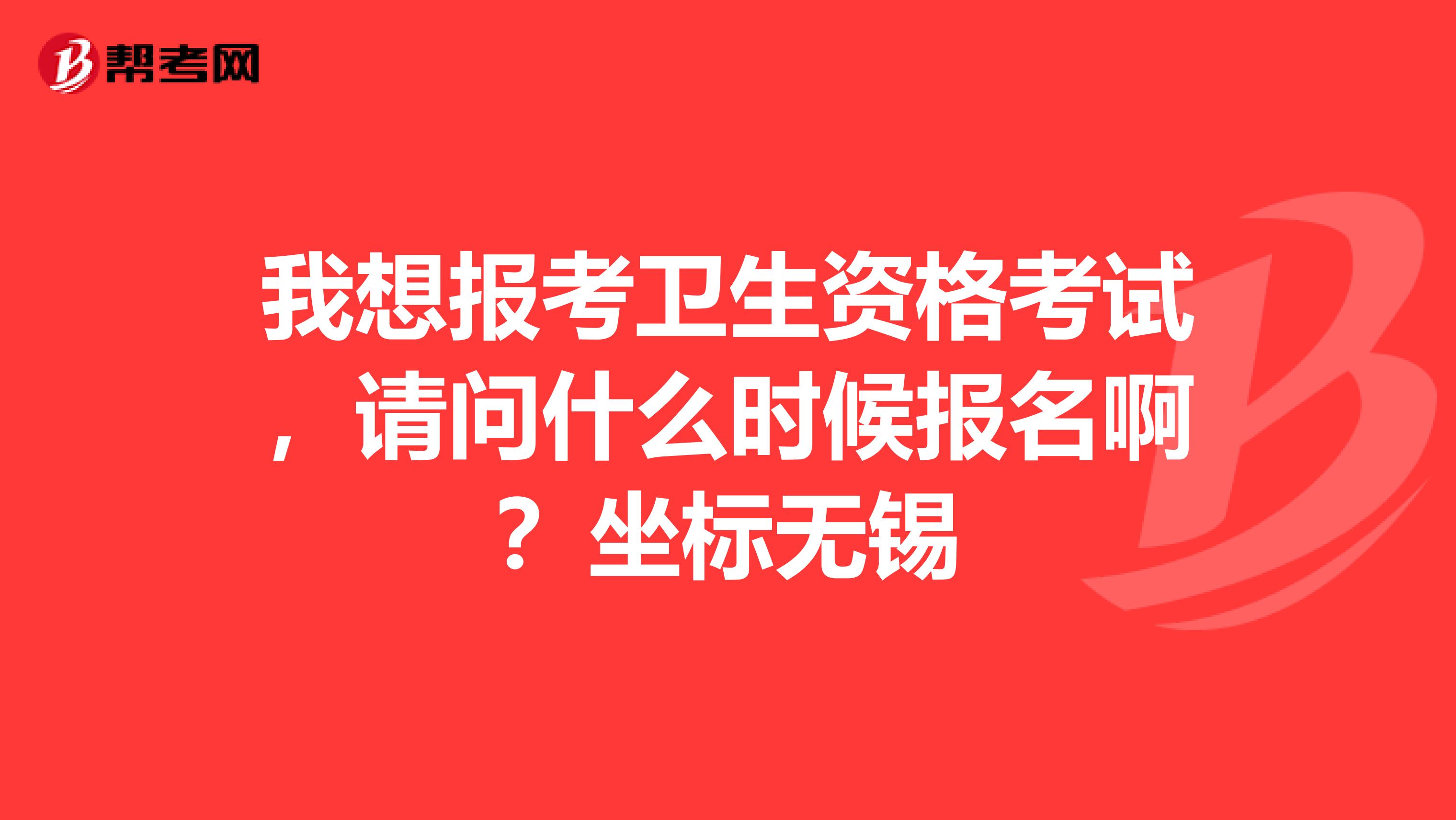 我想报考卫生资格考试，请问什么时候报名啊？坐标无锡