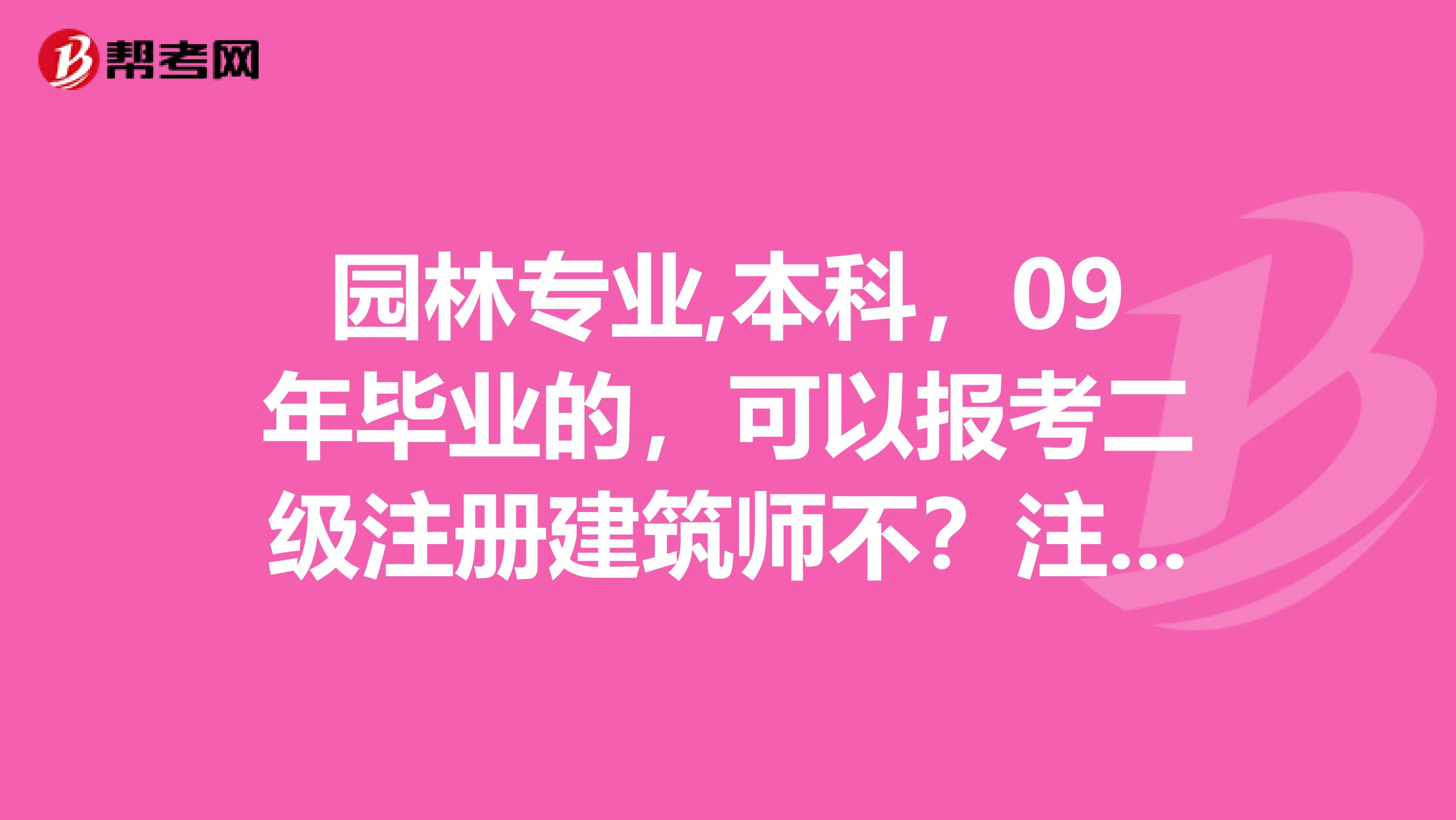 園林專業(yè),本科，09年畢業(yè)的，可以報(bào)考二級(jí)注冊(cè)建筑師不？注意是建筑師不是建造師建造師已經(jīng)考過(guò)了