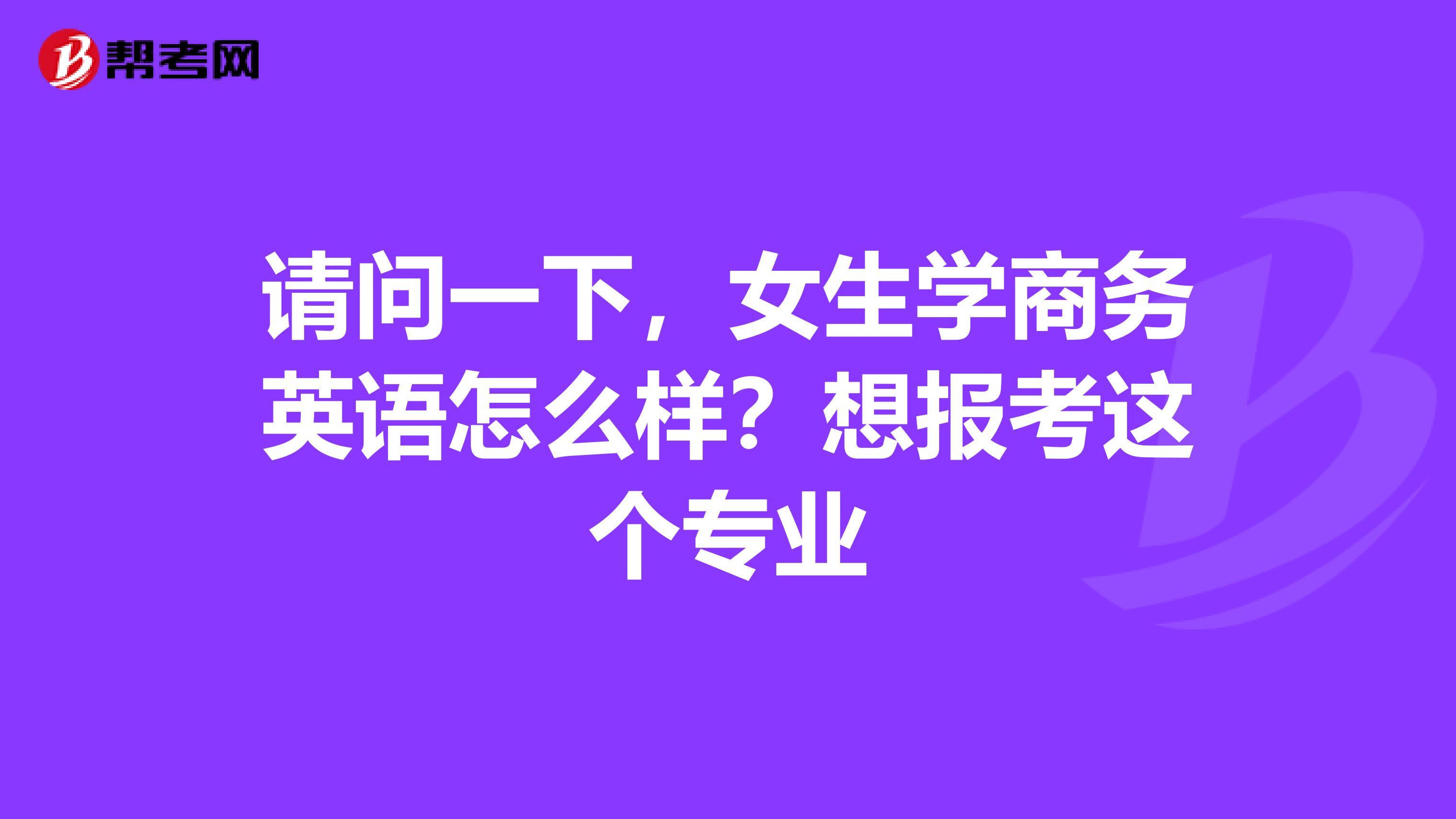 请问一下，女生学商务英语怎么样？想报考这个专业