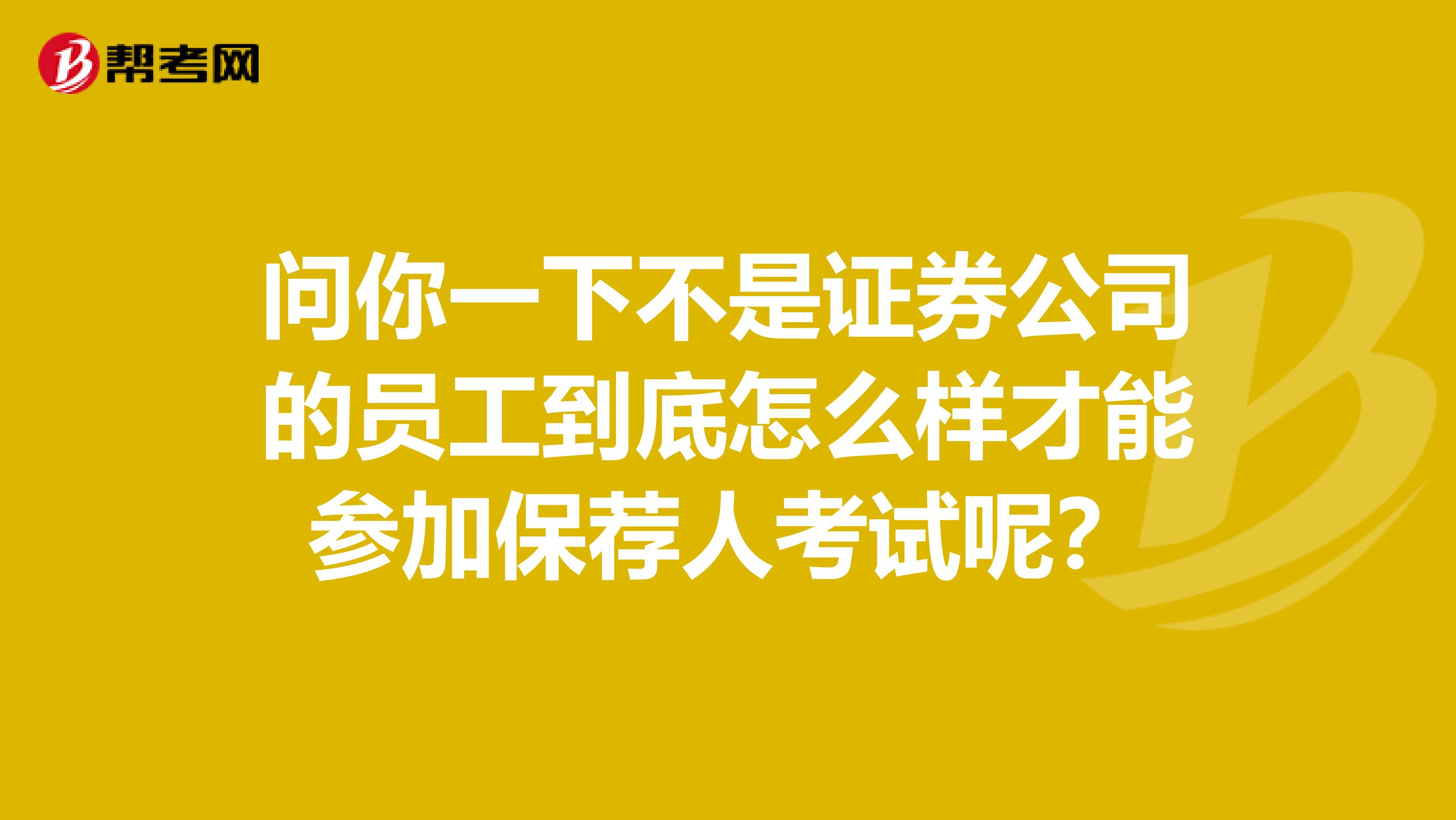 问你一下不是证券公司的员工到底怎么样才能参加保荐人考试呢?