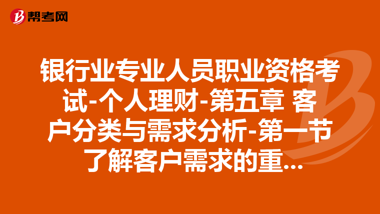 银行业专业人员职业资格考试-个人理财-第五章 客户分类与需求分析-第一节 了解客户需求的重要性