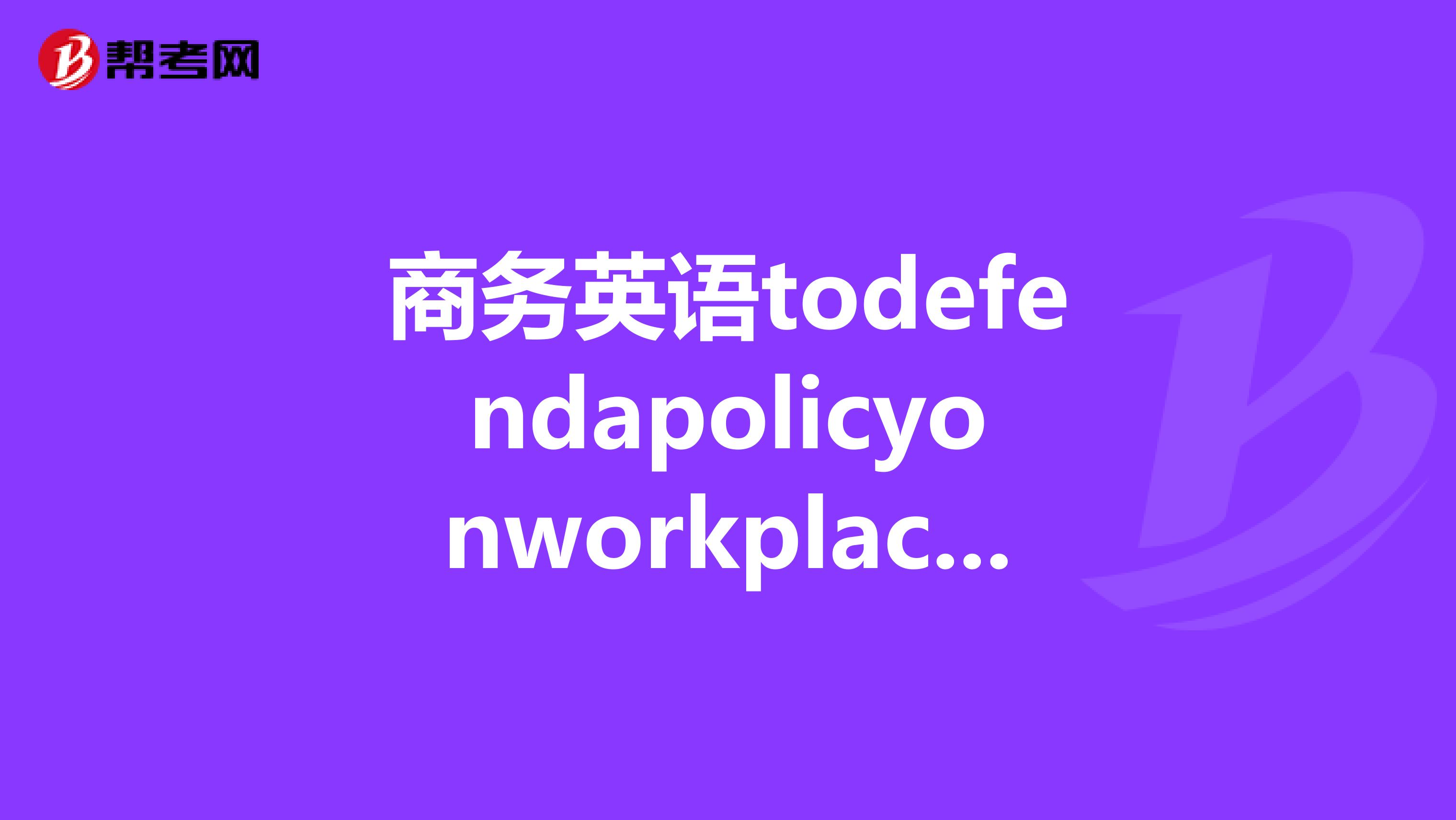 商务英语todefendapolicyonworkplaceattendance什么意思?