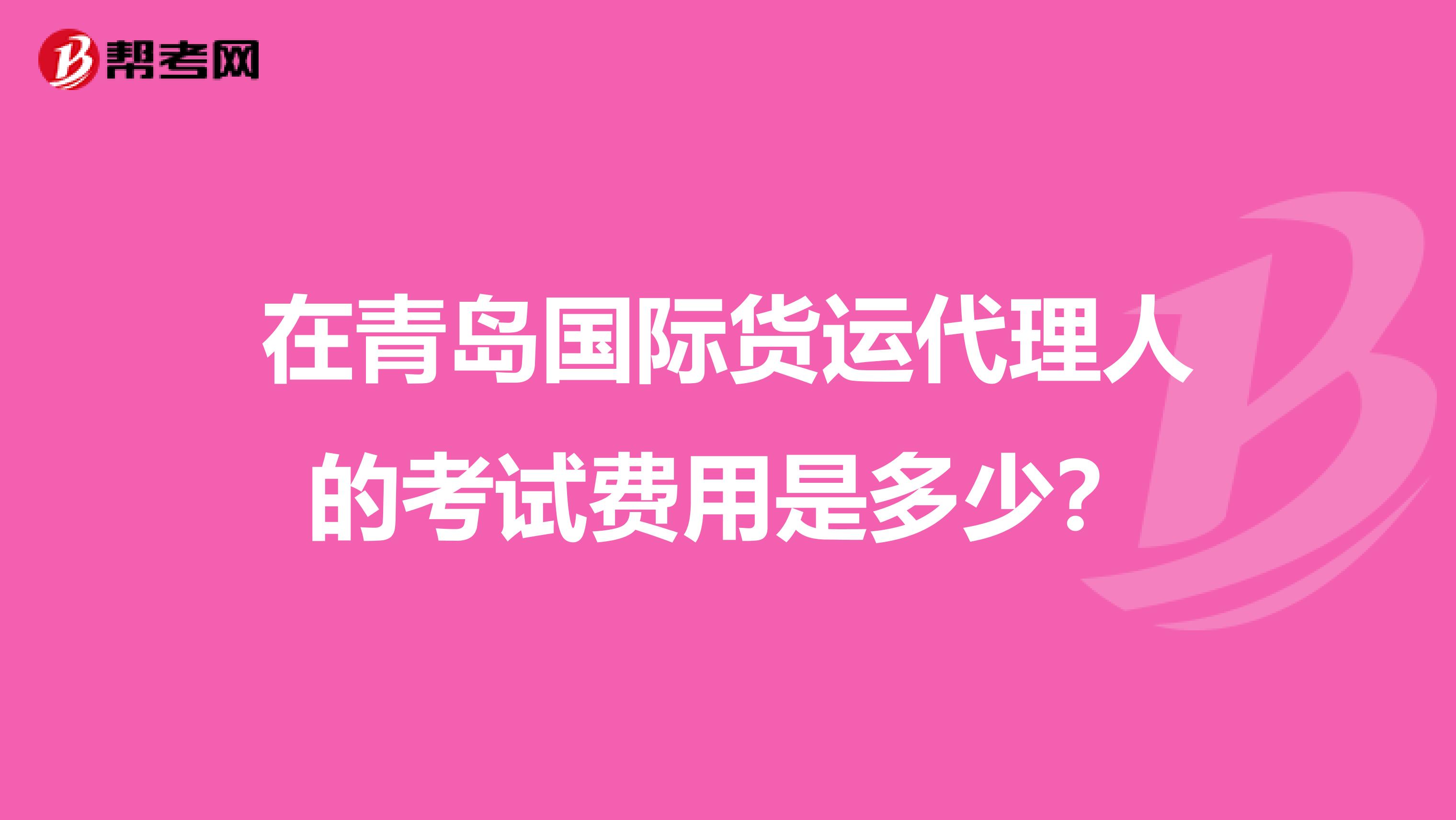 在青岛国际货运代理人的考试费用是多少？