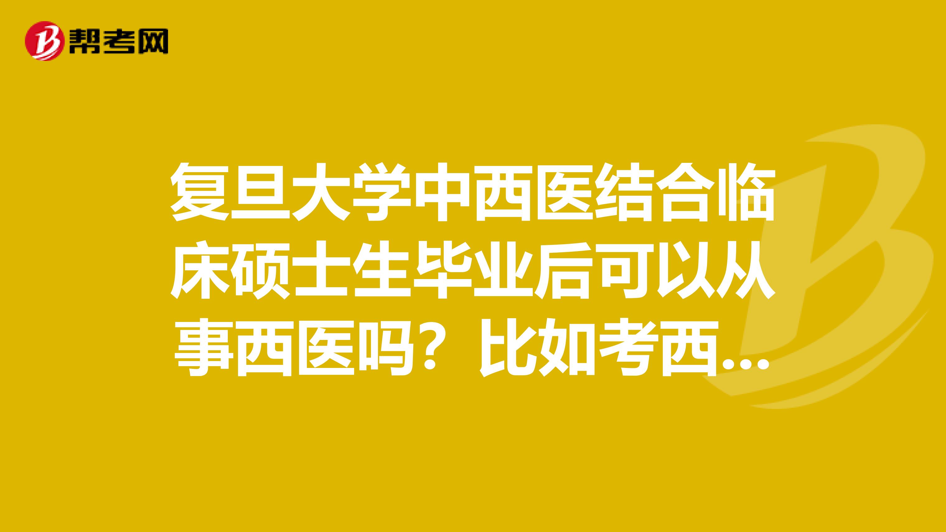 复旦大学中西医结合临床硕士生毕业后可以从事西医吗?比如考西医执照