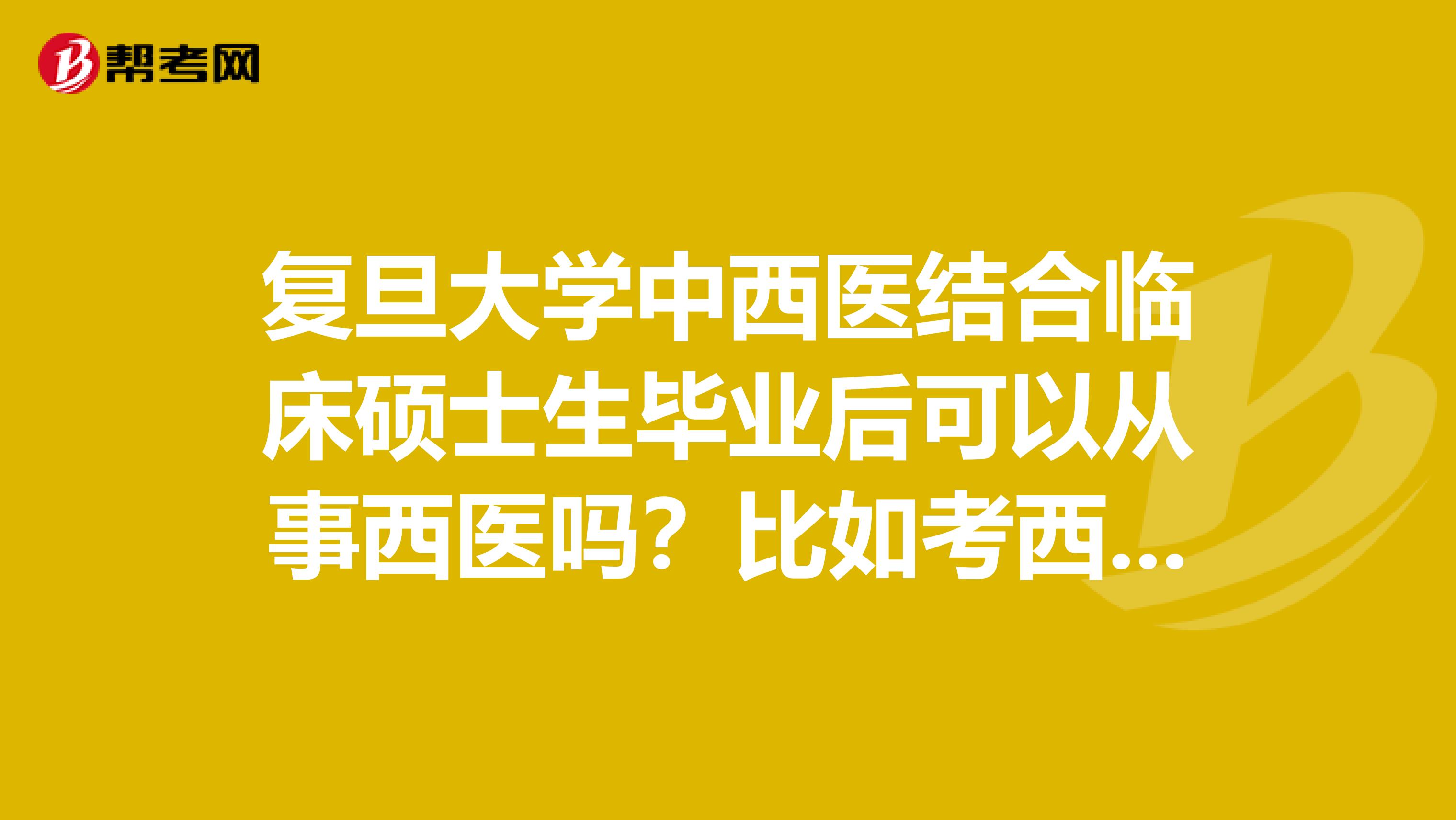 复旦大学中西医结合临床硕士生毕业后可以从事西医吗？比如考西医执照