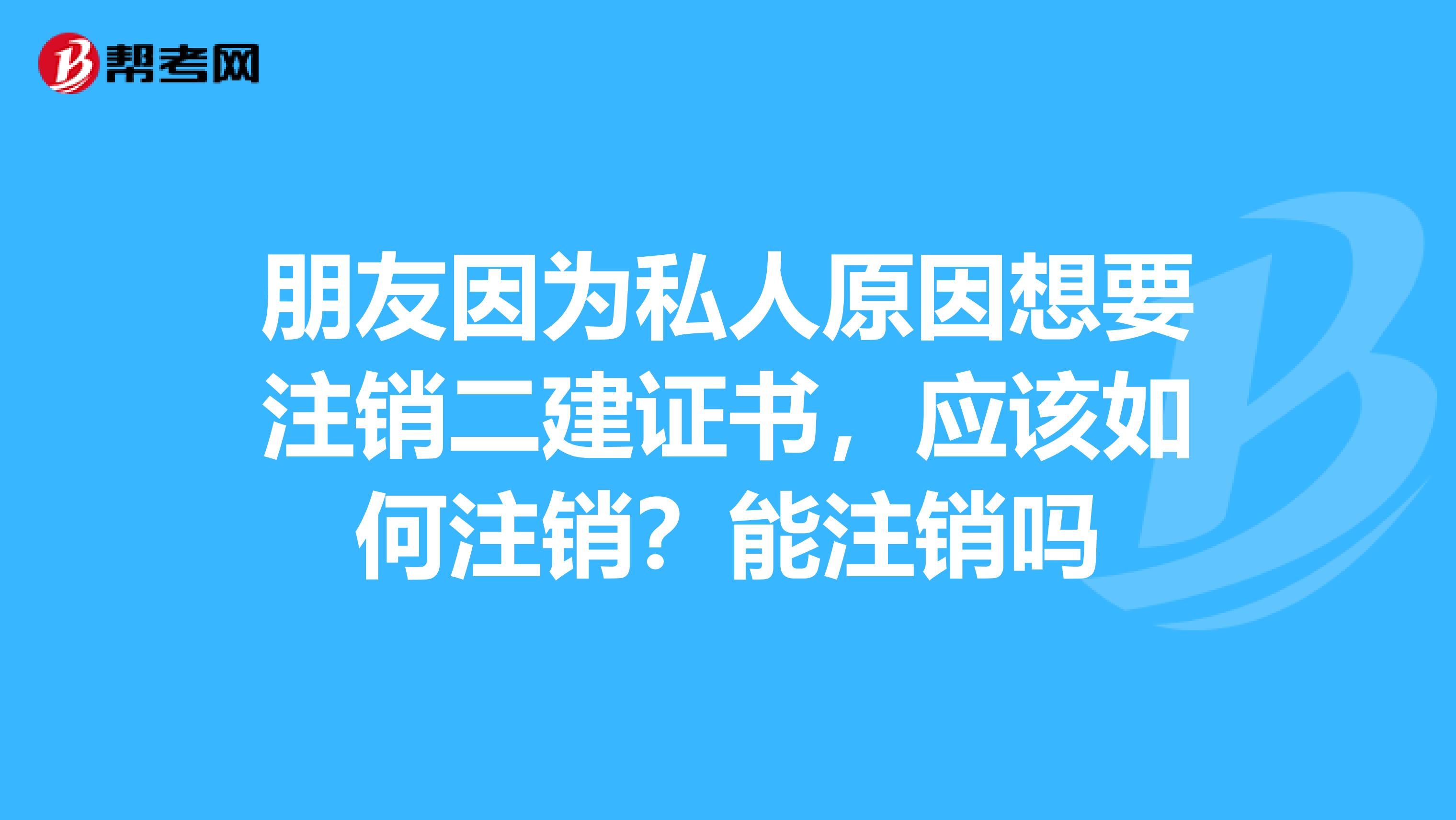 朋友因为私人原因想要注销二建证书，应该如何注销？能注销吗