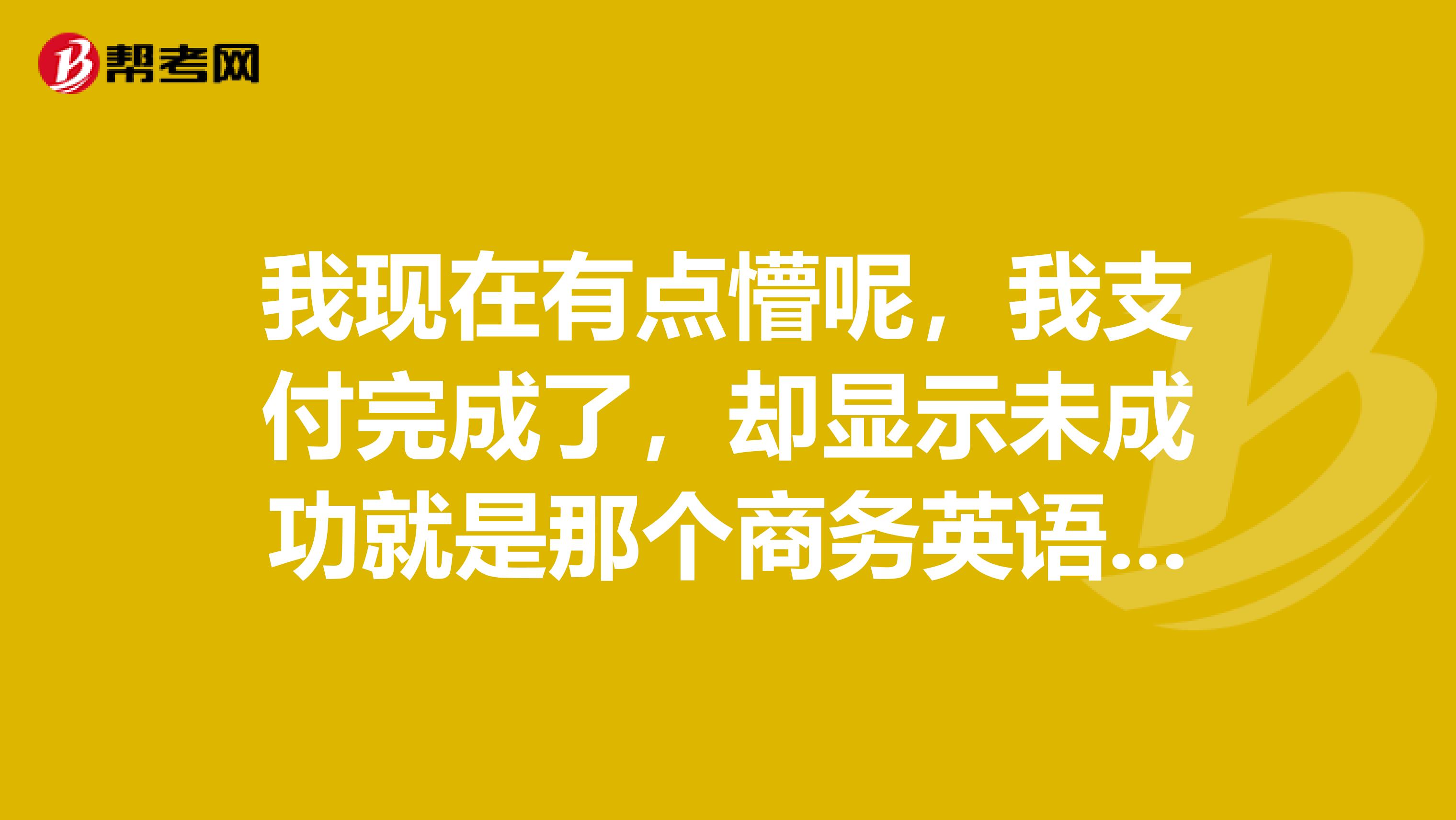 我现在有点懵呢,我支付完成了,却显示未成功就是那个商务英语报名