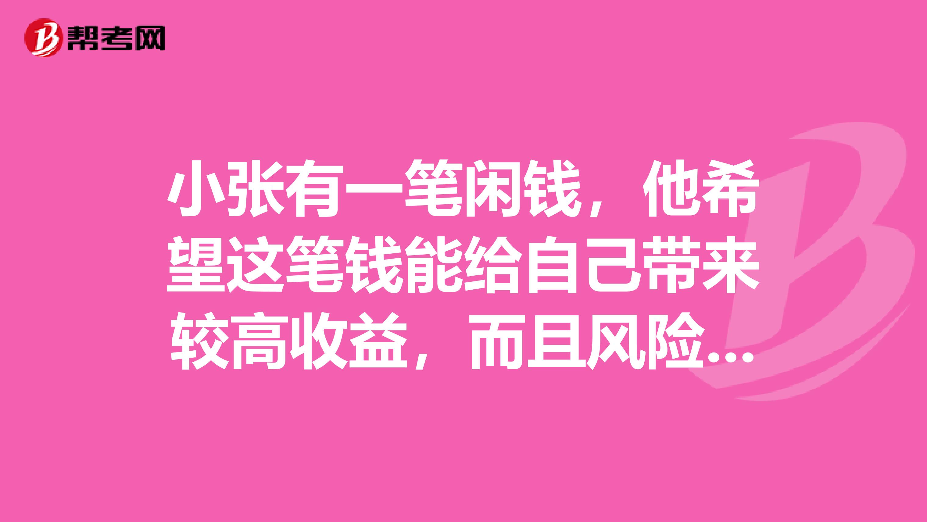 小张有一笔闲钱,他希望这笔钱能给自己带来较高收益,而且风险较小,并能收回本金。你认为小张最适合的投资方式是A.购买股票B.办理存款储蓄C.购买企业债券D.购买政府债券