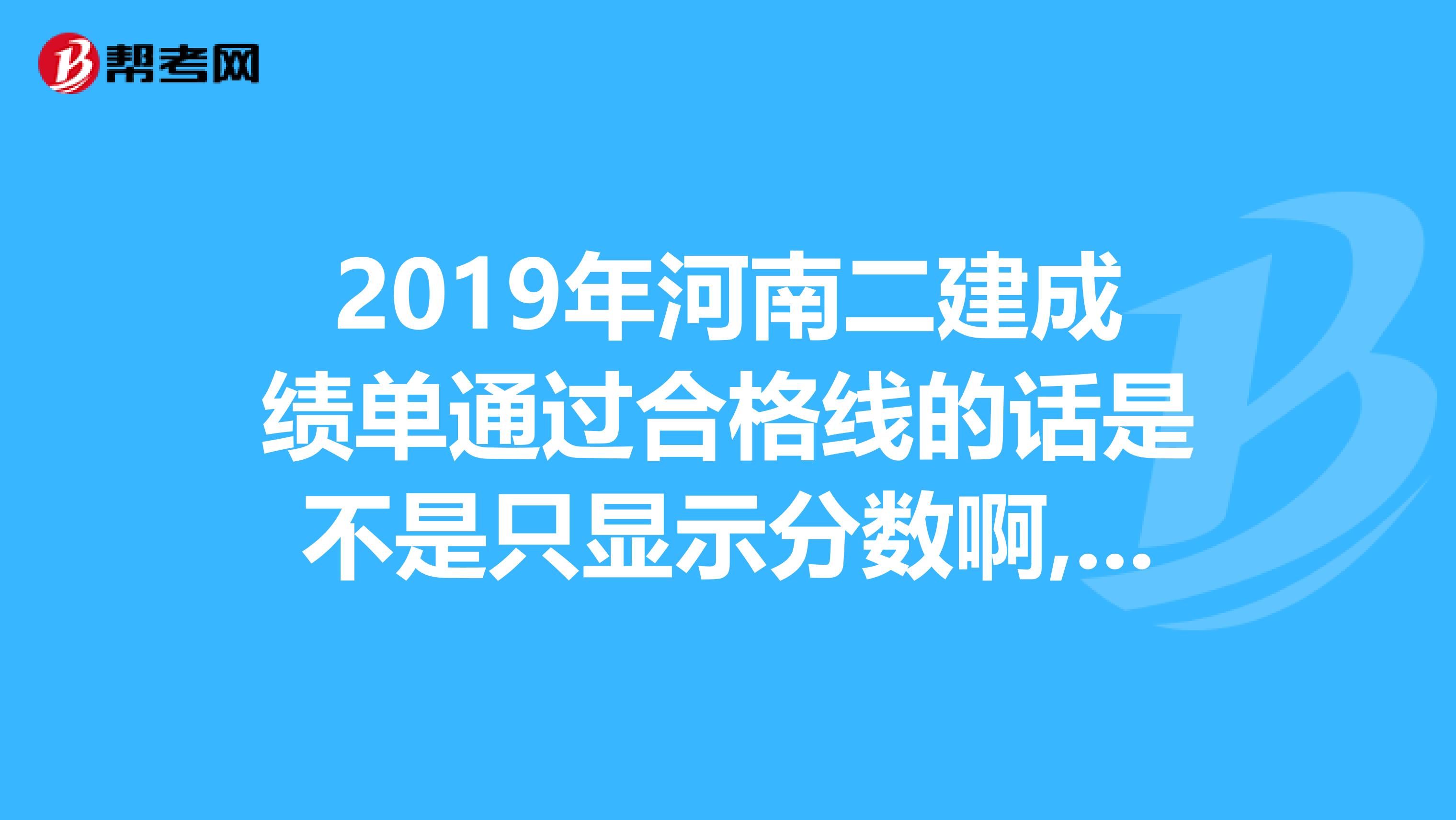2019年河南二建成绩单通过合格线的话是不是只显示分数啊,不显示合格啊