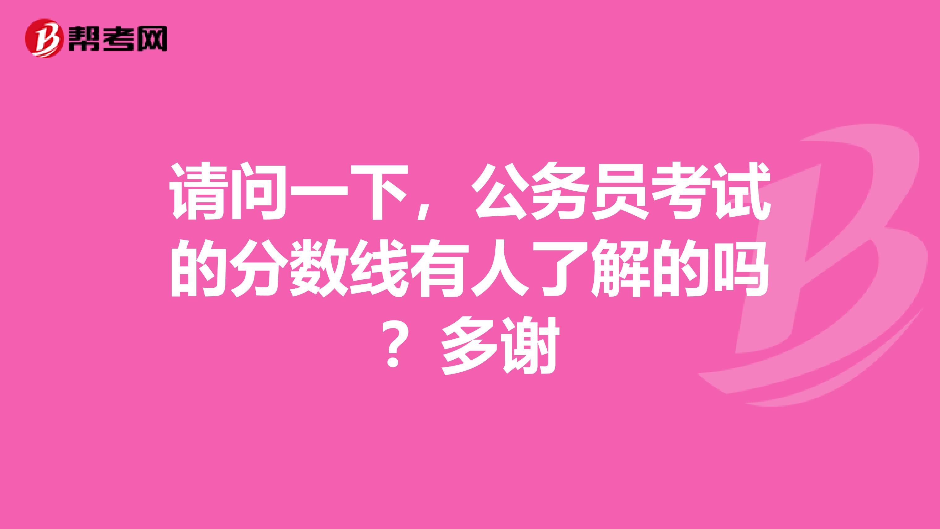 请问一下，公务员考试的分数线有人了解的吗？多谢