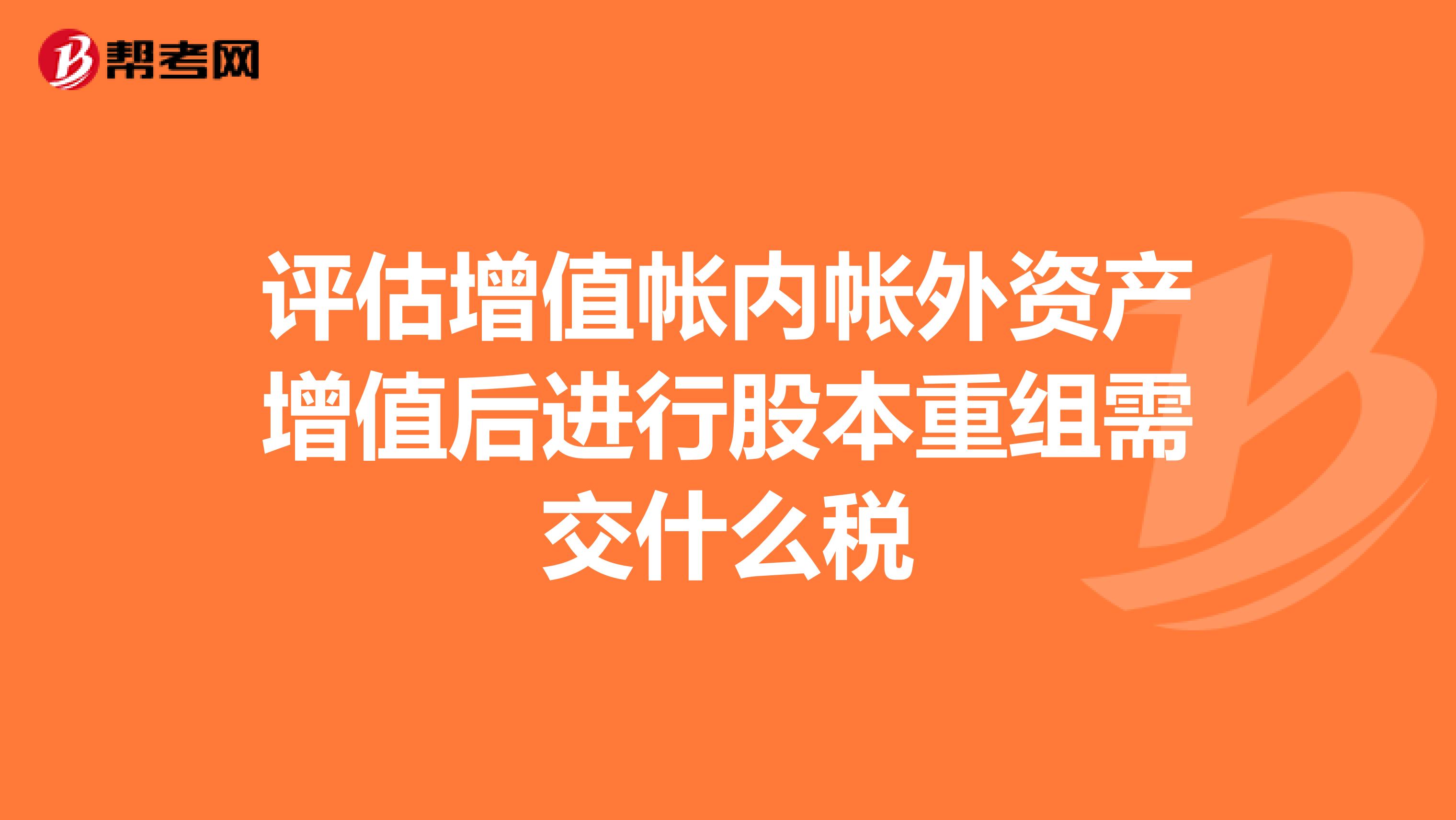 评估增值帐内帐外资产增值后进行股本重组需交什么税