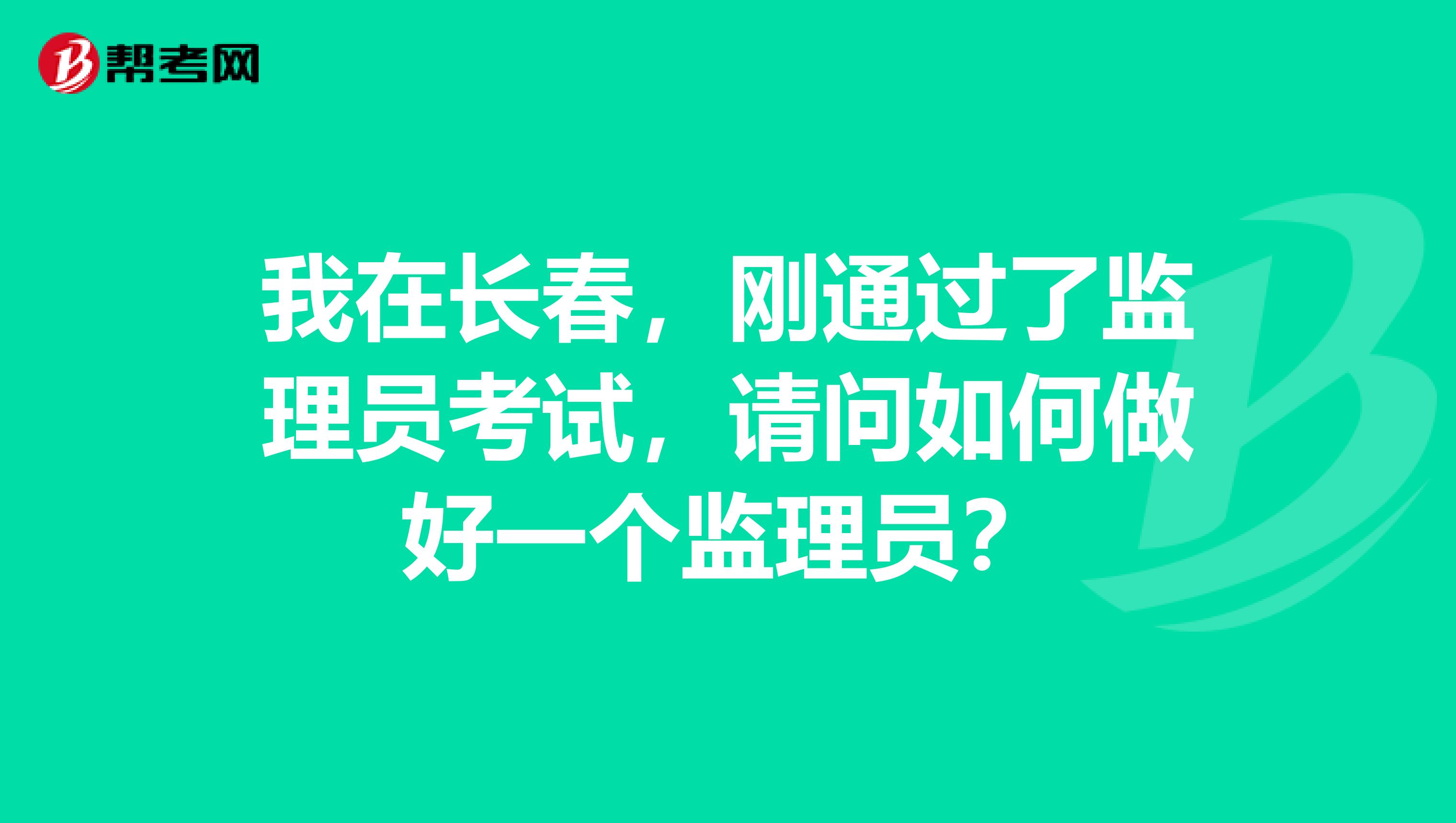 我在长春,刚通过了监理员考试,请问如何做好一个监理员?