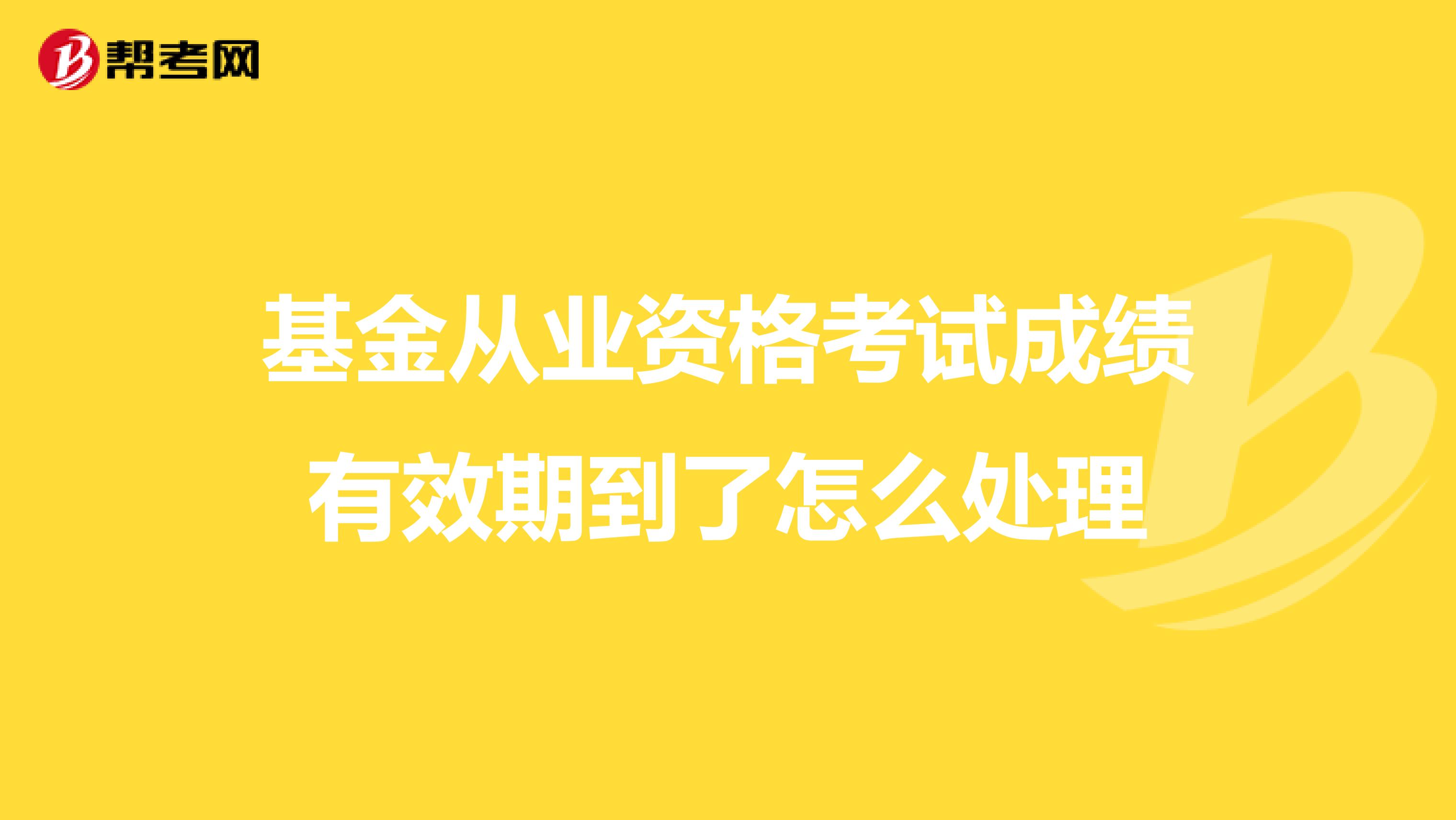 基金从业资格考试成绩有效期到了怎么处理
