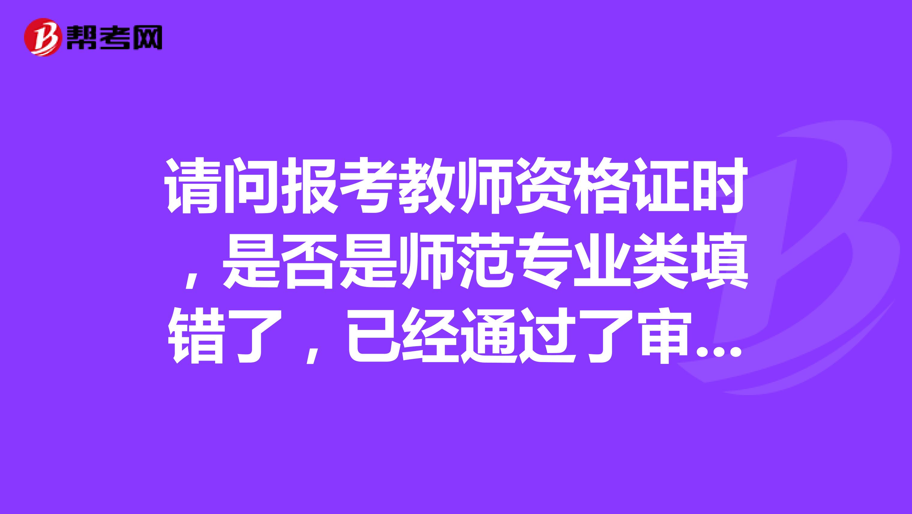 请问报考教师资格证时,是否是师范专业类填错了,已经通过了审核,要怎么改,不改有没有什么影响