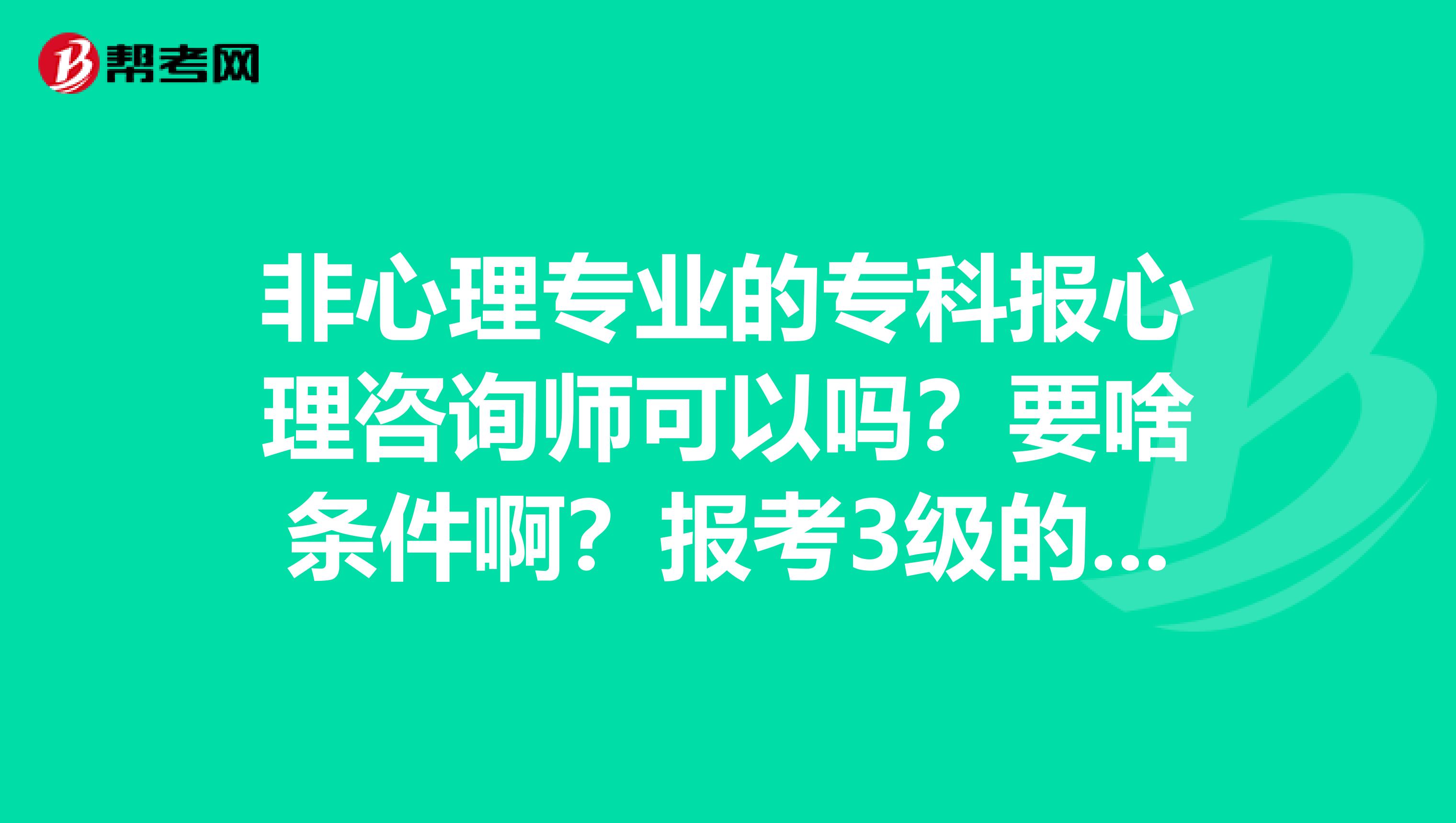 非心理专业的专科报心理咨询师可以吗?要啥条件啊?报考3级的条件我一个都不满足,怎么办啊?