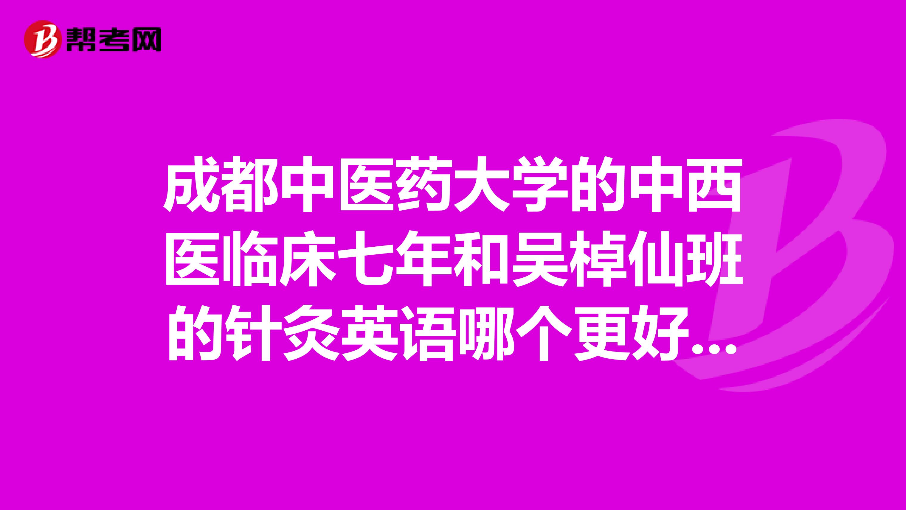 成都中医药大学的中西医临床七年和吴棹仙班的针灸英语哪个更好就业前景如何