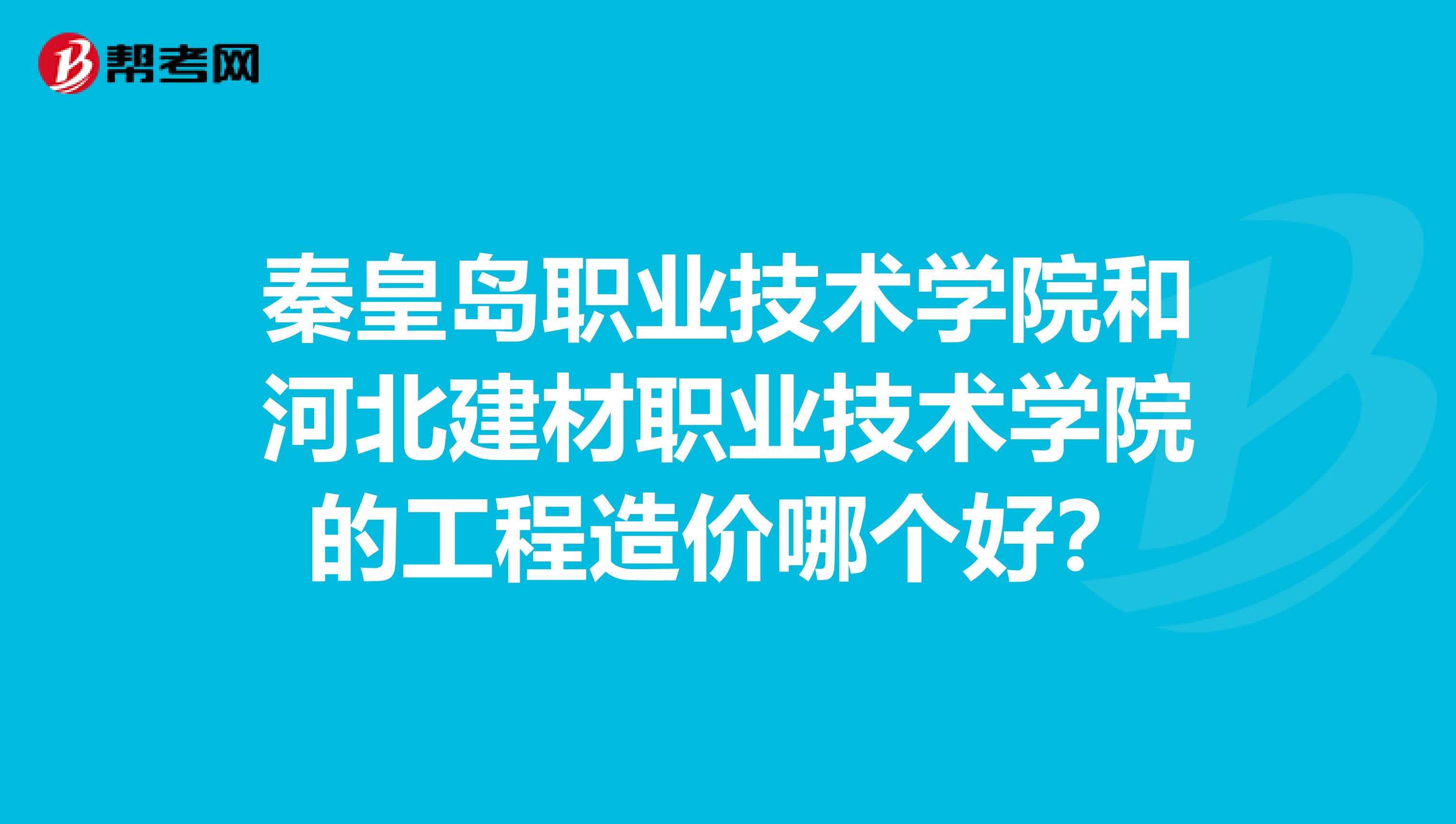 秦皇岛职业技术学院和河北建材职业技术学院的工程造价哪个好?