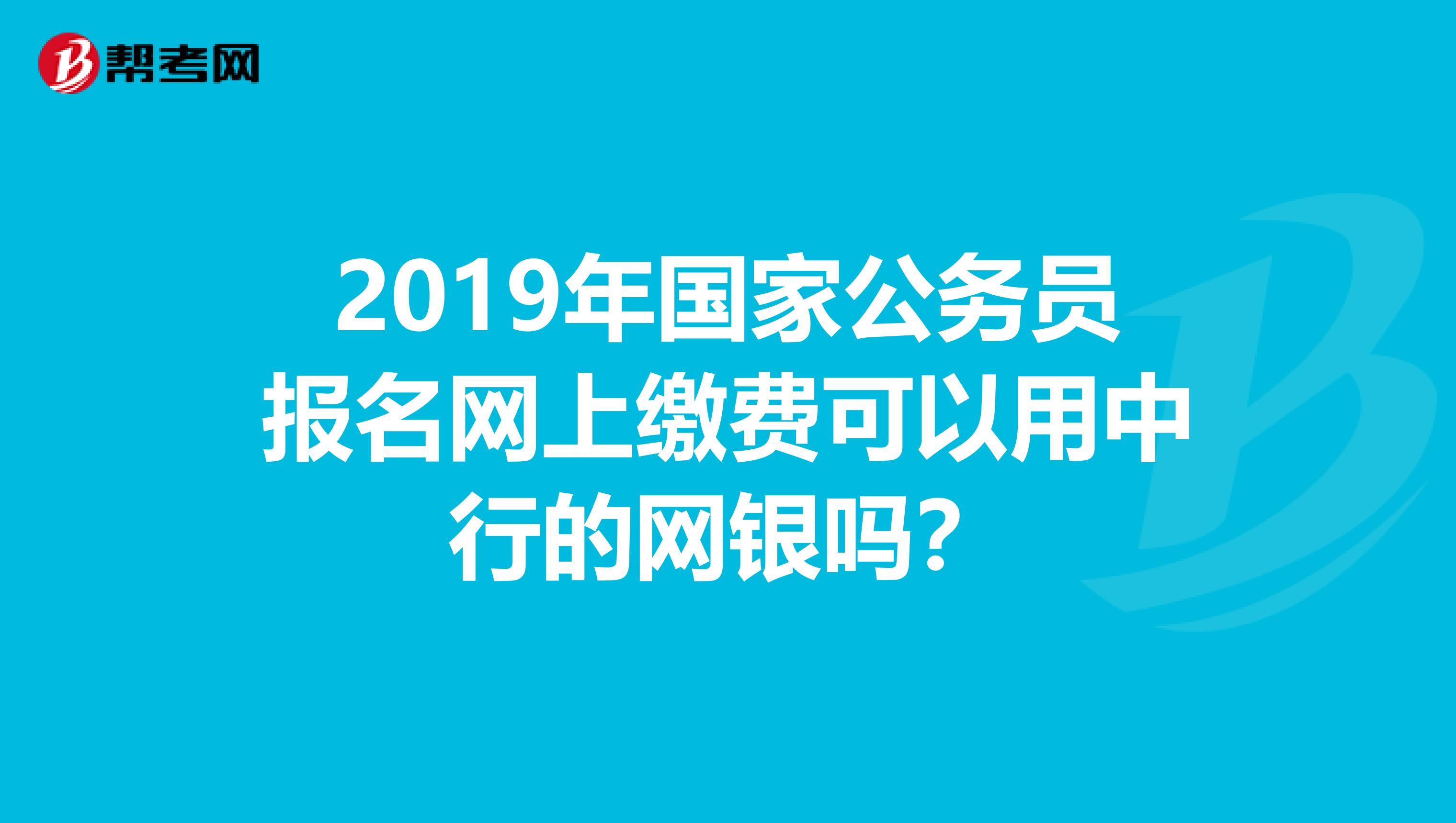 2019年国家公务员报名网上缴费可以用中行的网银吗?