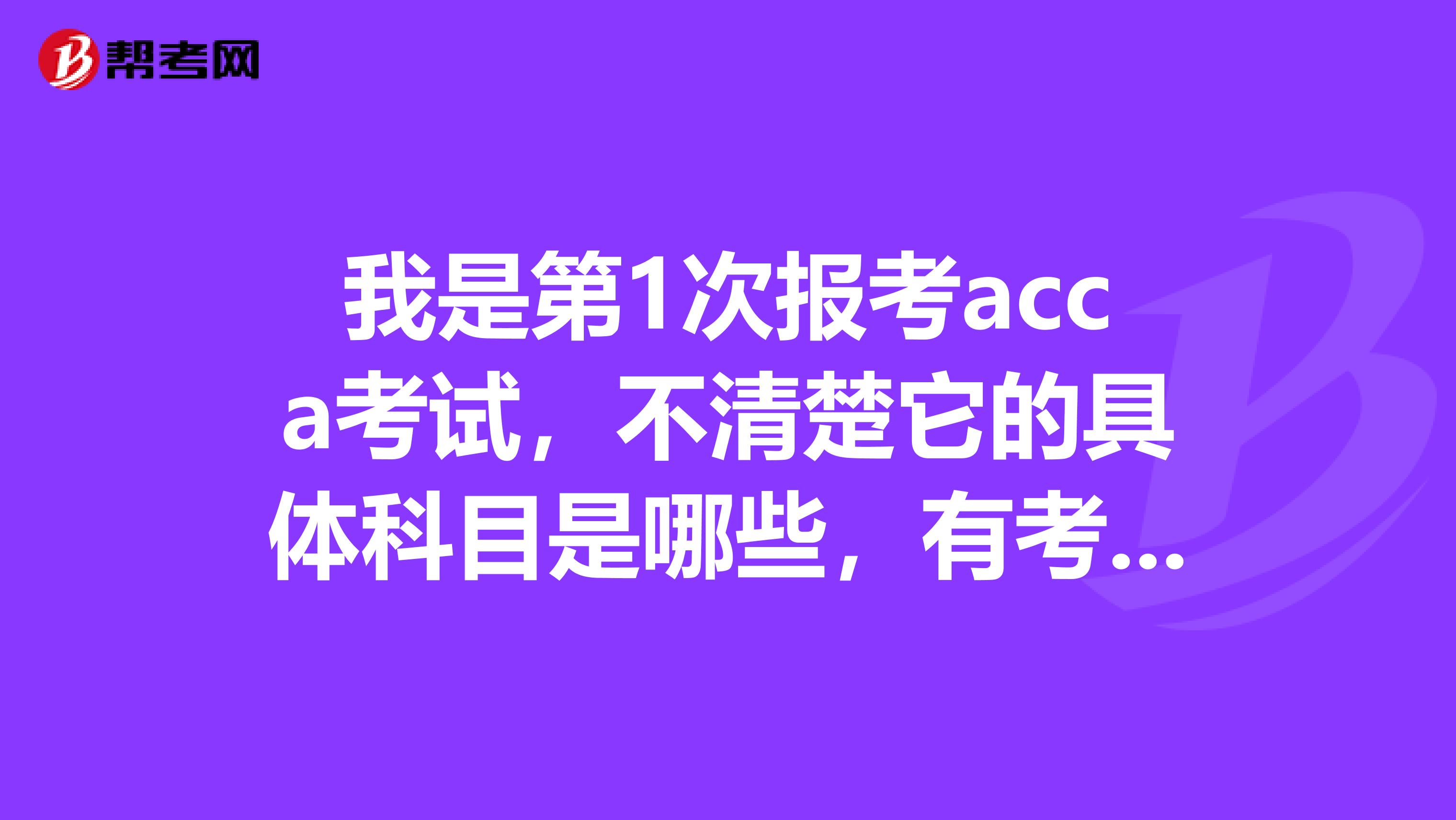 我是第1次报考acca考试，不清楚它的具体科目是哪些，有考友能告诉我一下嘛？