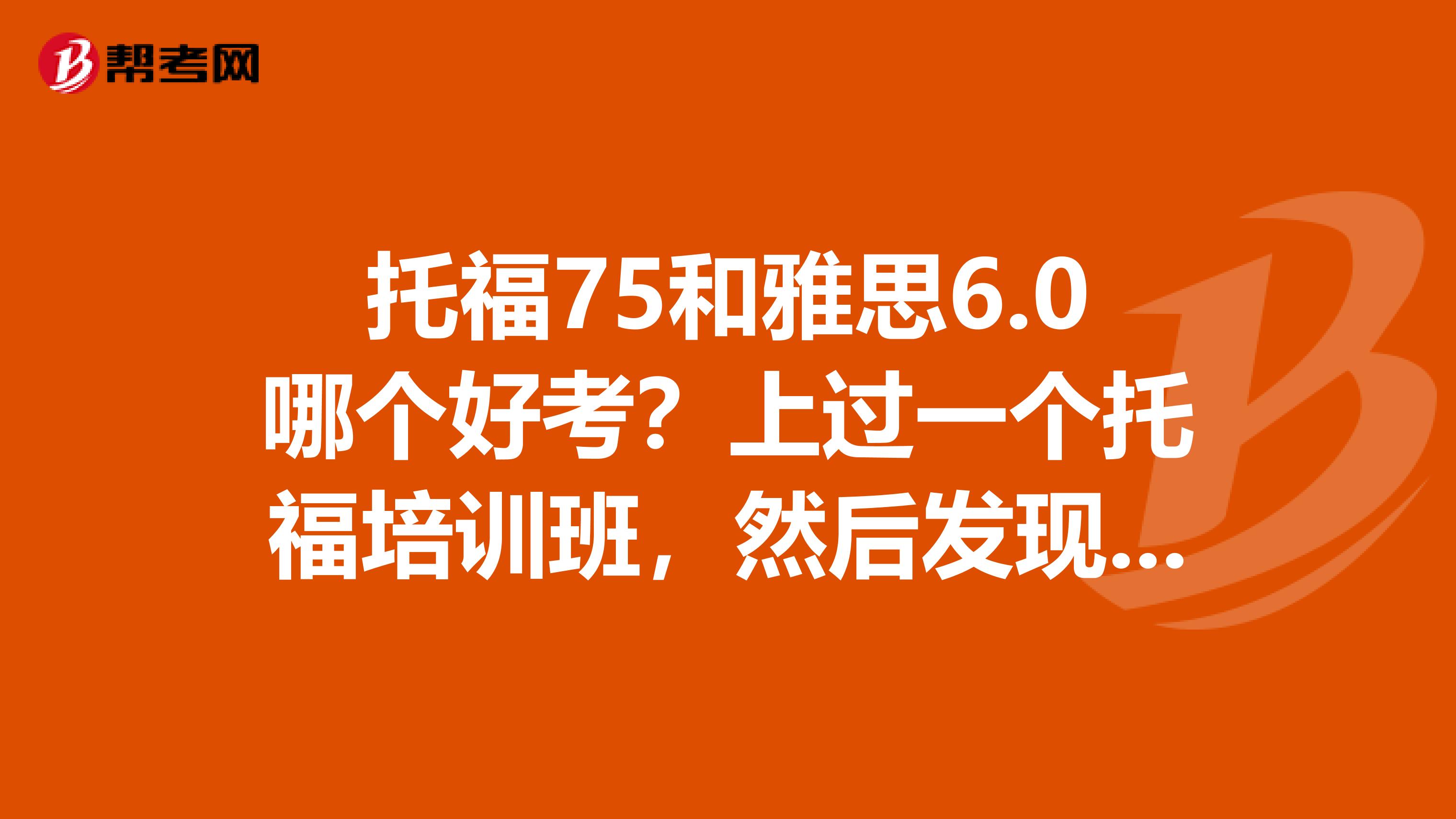 托福75和雅思6.0哪个好考？上过一个托福培训班，然后发现听力很薄弱，所以考虑是否转雅思。请大家给点意见