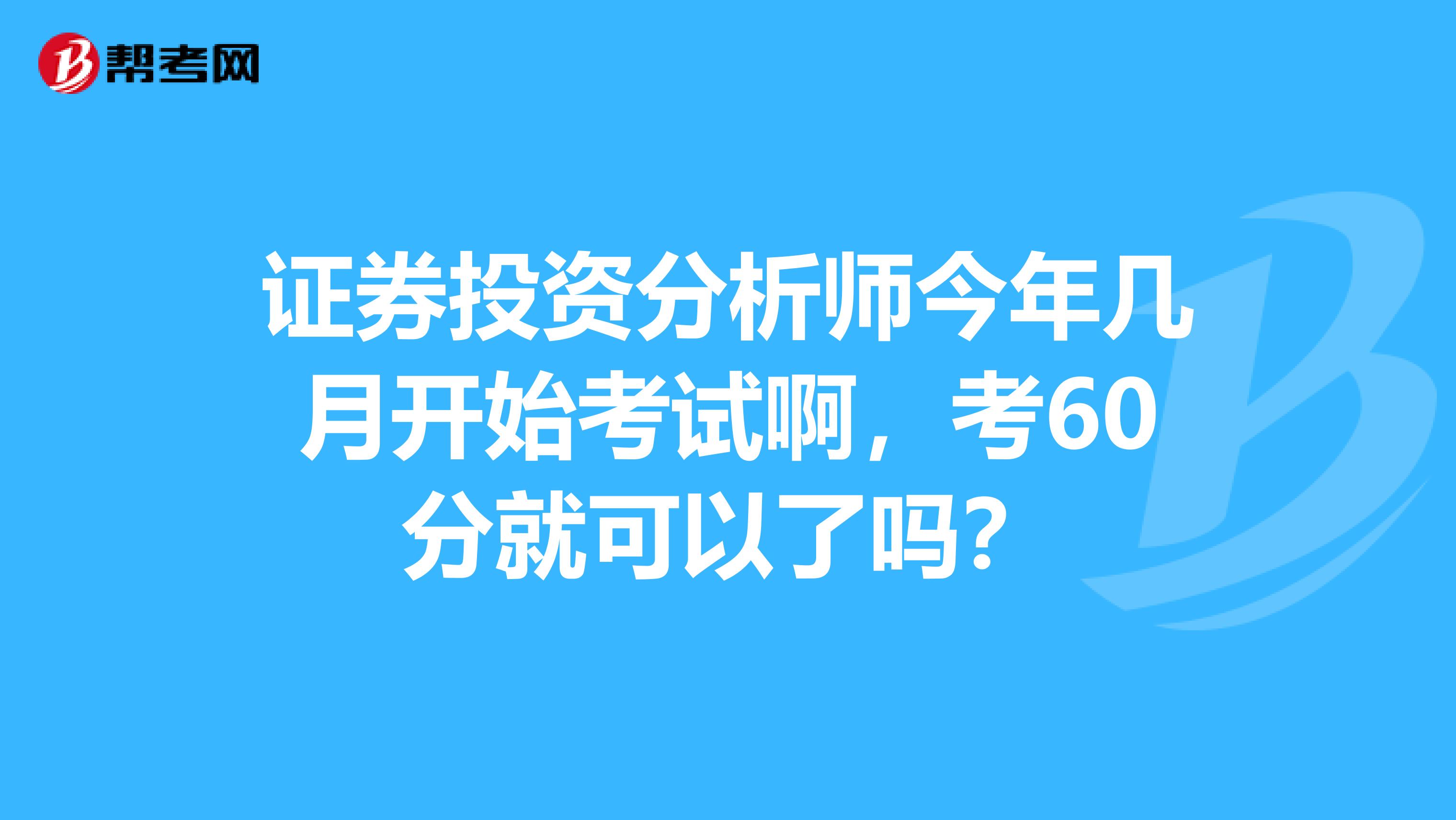 证券投资分析师今年几月开始考试啊，考60分就可以了吗？